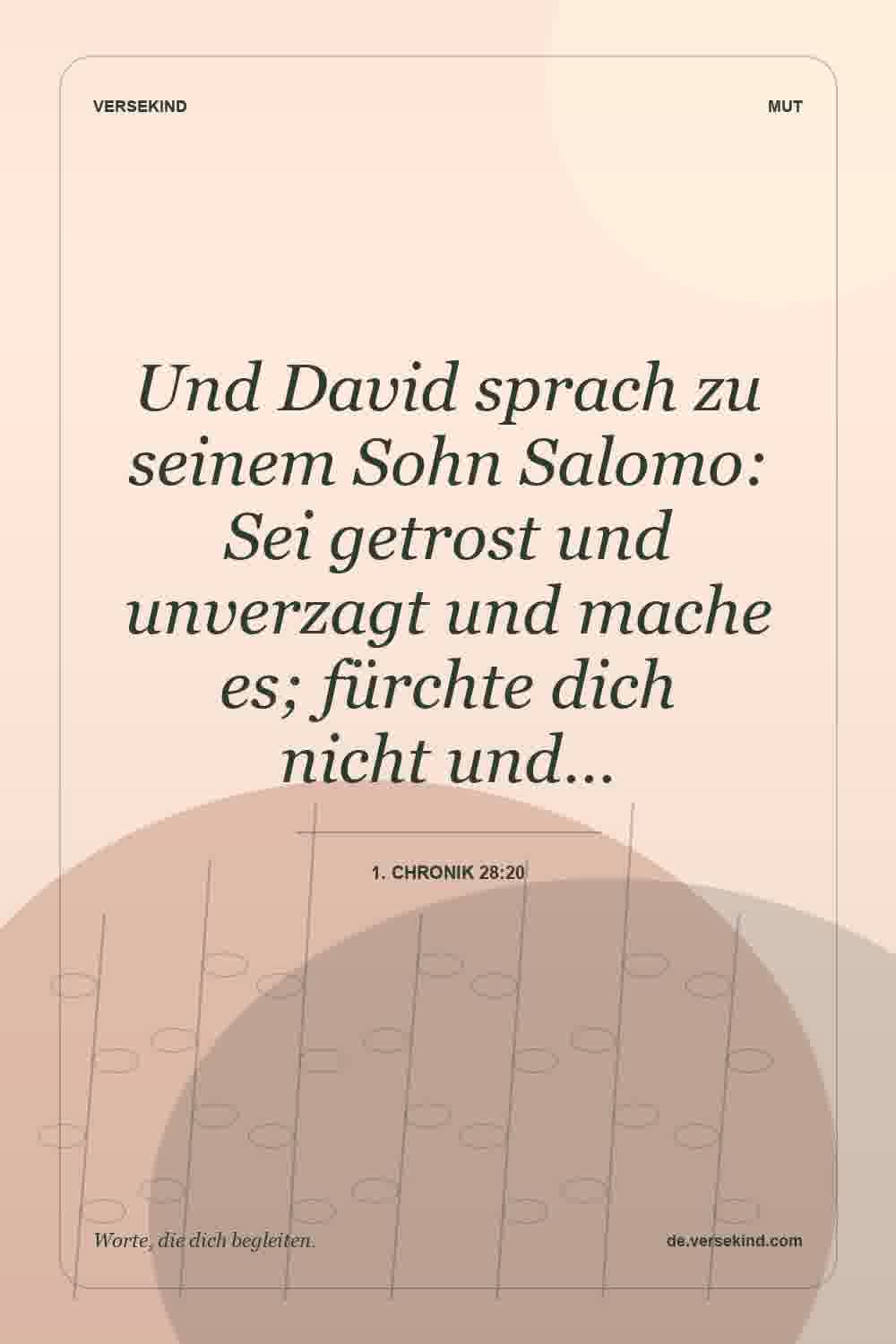 Und David sprach zu seinem Sohn Salomo: Sei getrost und unverzagt und mache es; fürchte dich nicht und… — 1. Chronik 28:20