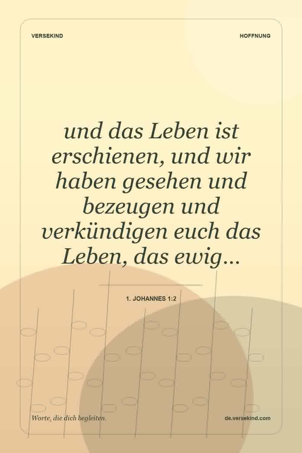 und das Leben ist erschienen, und wir haben gesehen und bezeugen und verkündigen euch das Leben, das ewig… — 1. Johannes 1:2
