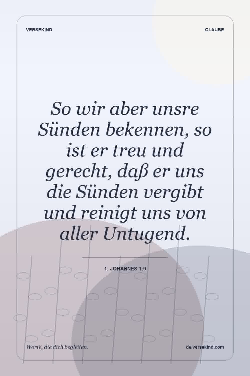 So wir aber unsre Sünden bekennen, so ist er treu und gerecht, daß er uns die Sünden vergibt und reinigt uns von aller Untugend. — 1. Johannes 1:9