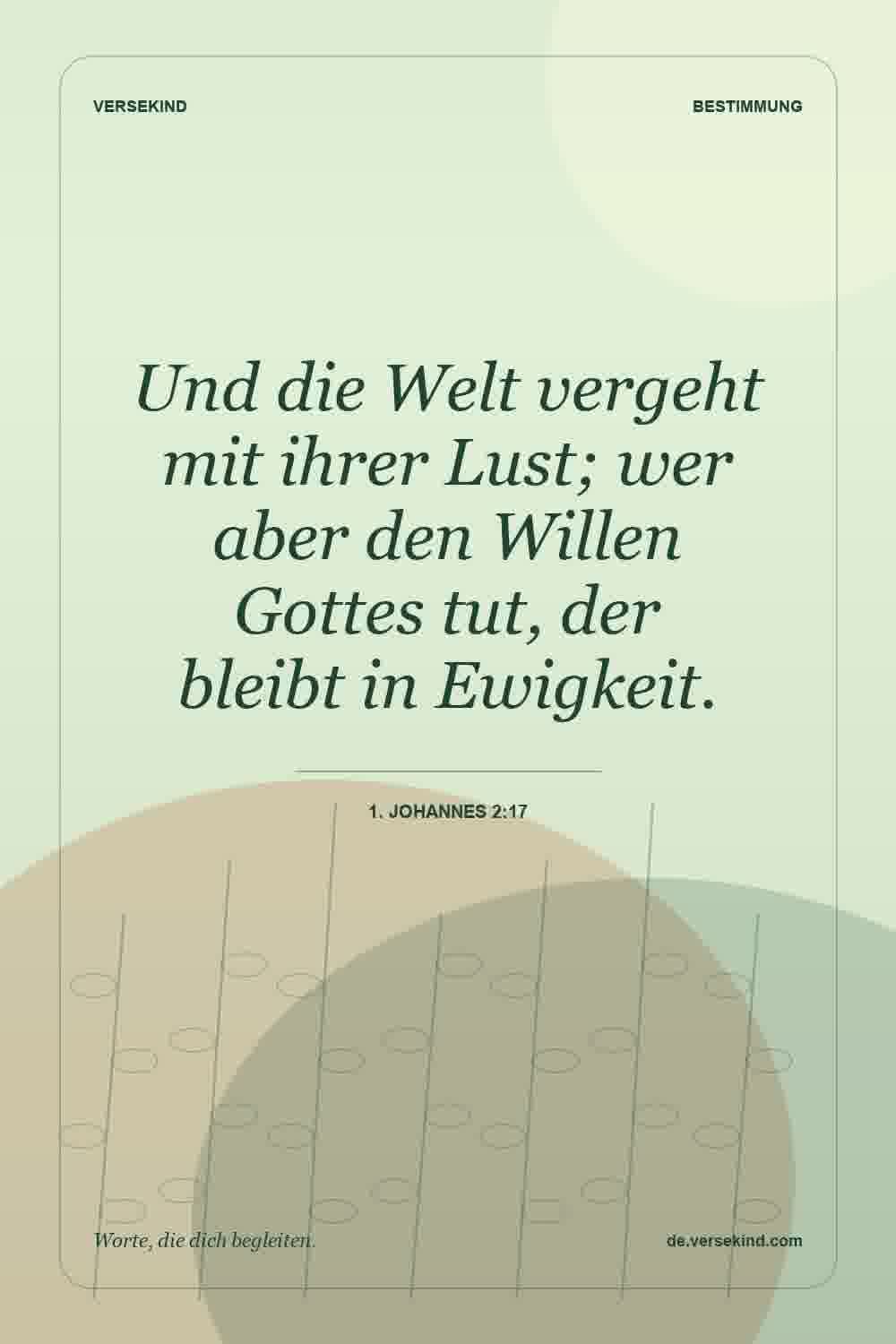Und die Welt vergeht mit ihrer Lust; wer aber den Willen Gottes tut, der bleibt in Ewigkeit. — 1. Johannes 2:17