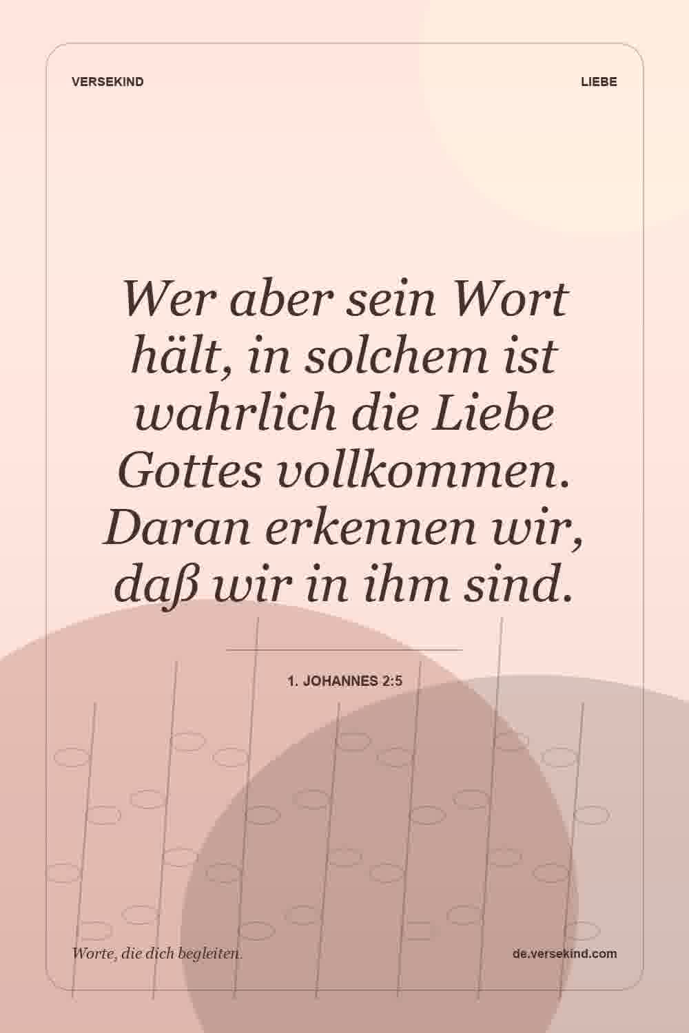 Wer aber sein Wort hält, in solchem ist wahrlich die Liebe Gottes vollkommen. Daran erkennen wir, daß wir in ihm sind. — 1. Johannes 2:5