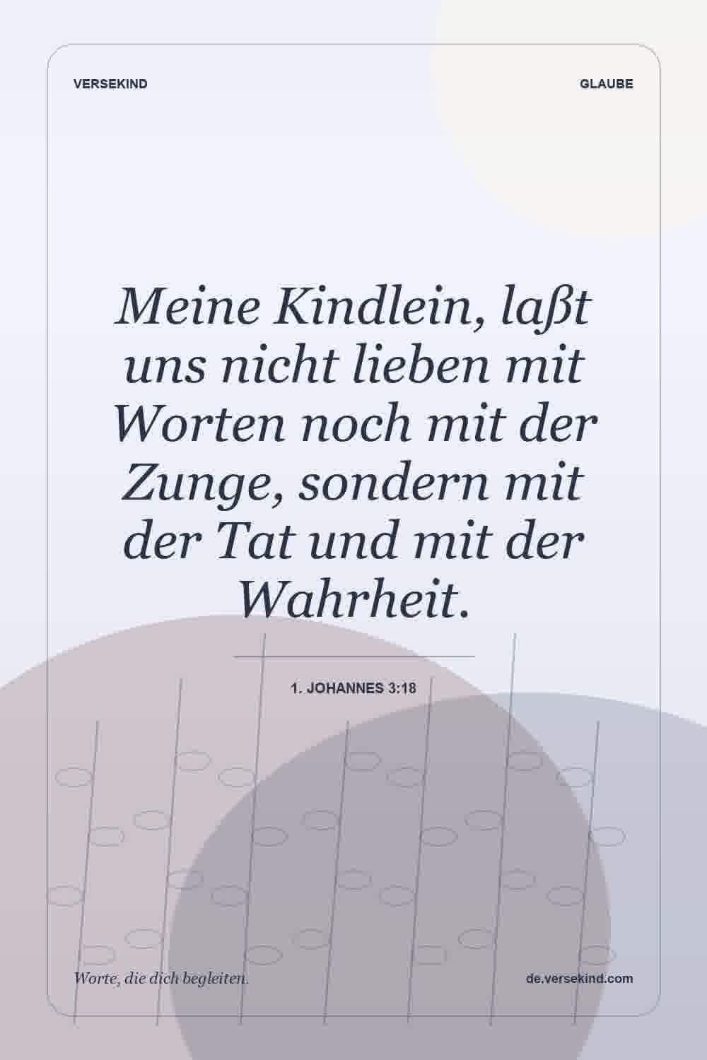 Meine Kindlein, laßt uns nicht lieben mit Worten noch mit der Zunge, sondern mit der Tat und mit der Wahrheit. — 1. Johannes 3:18