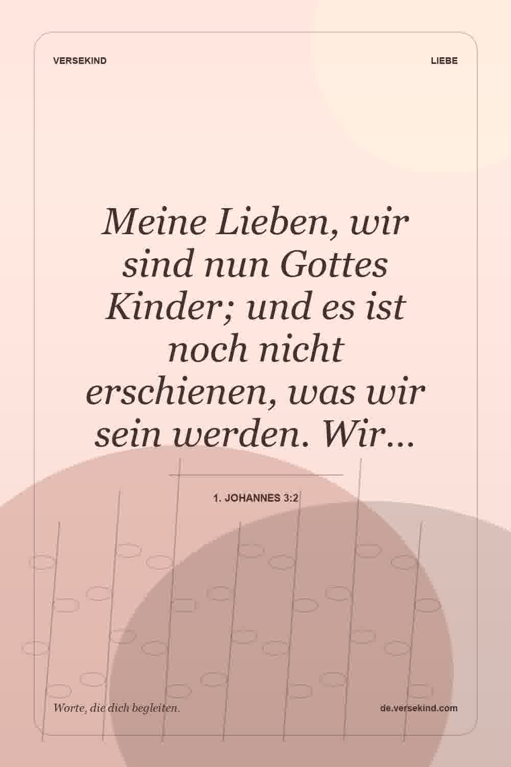 Meine Lieben, wir sind nun Gottes Kinder; und es ist noch nicht erschienen, was wir sein werden. Wir… — 1. Johannes 3:2