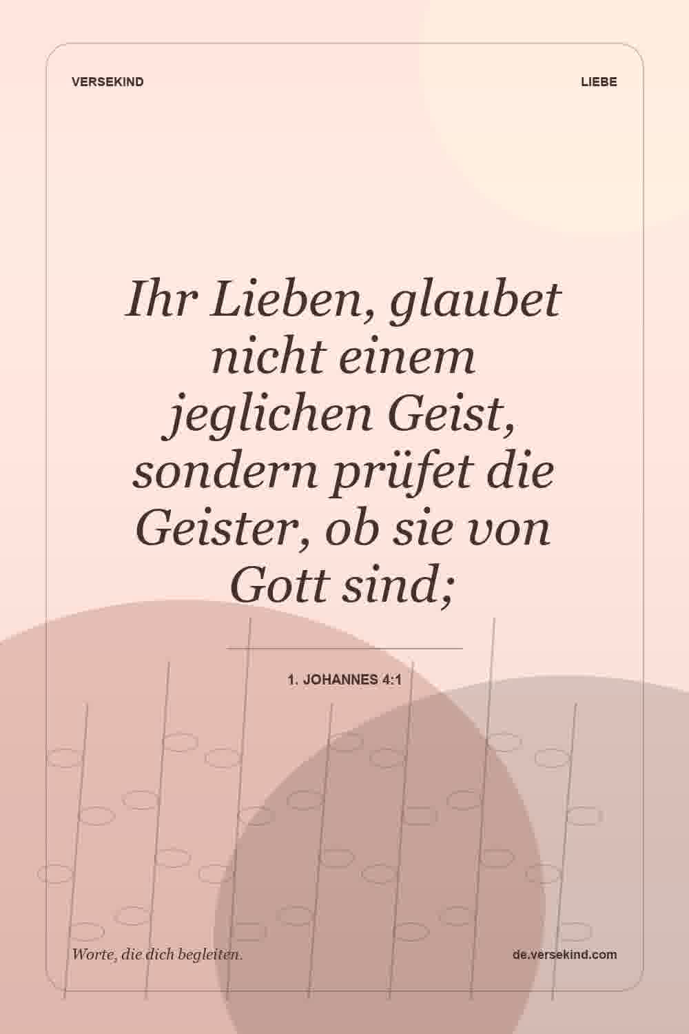 Ihr Lieben, glaubet nicht einem jeglichen Geist, sondern prüfet die Geister, ob sie von Gott sind; — 1. Johannes 4:1