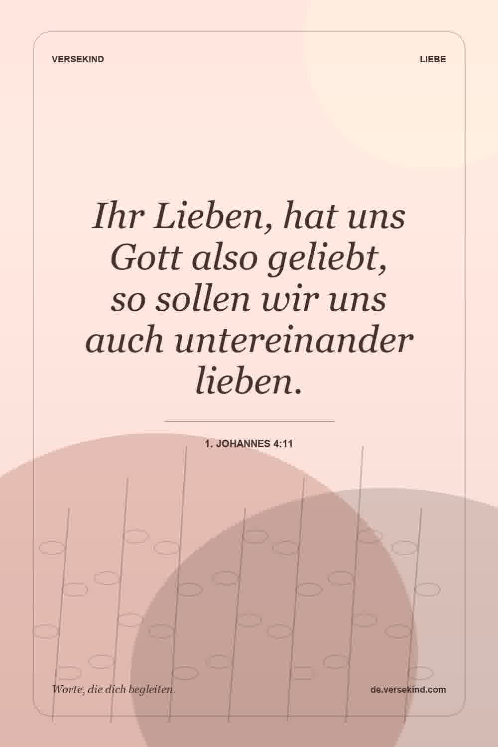 Ihr Lieben, hat uns Gott also geliebt, so sollen wir uns auch untereinander lieben. — 1. Johannes 4:11