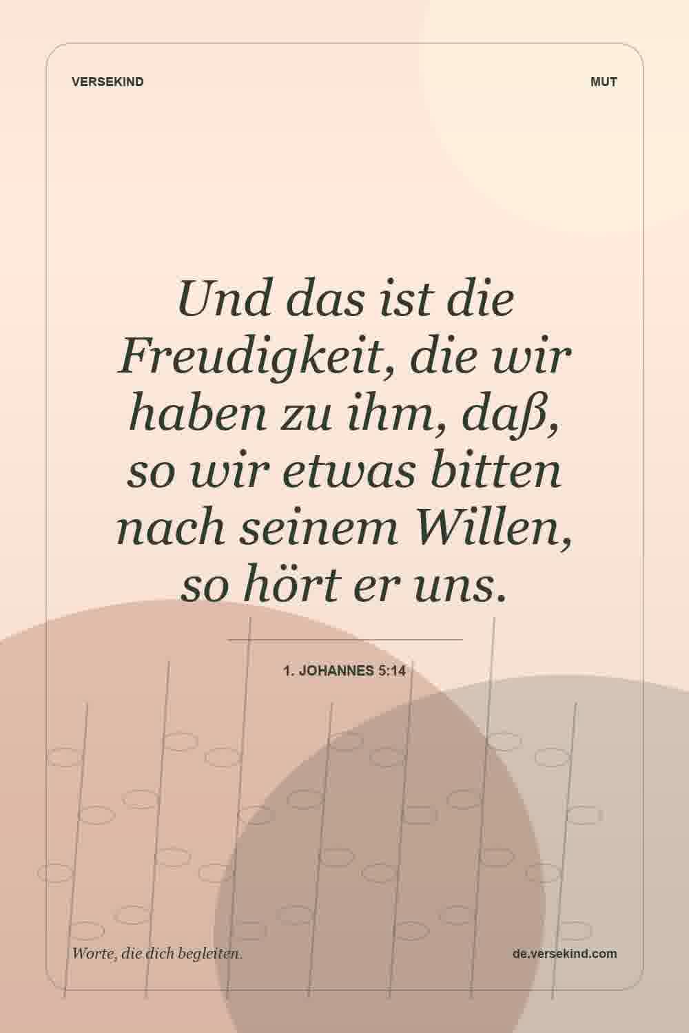 Und das ist die Freudigkeit, die wir haben zu ihm, daß, so wir etwas bitten nach seinem Willen, so hört er uns. — 1. Johannes 5:14