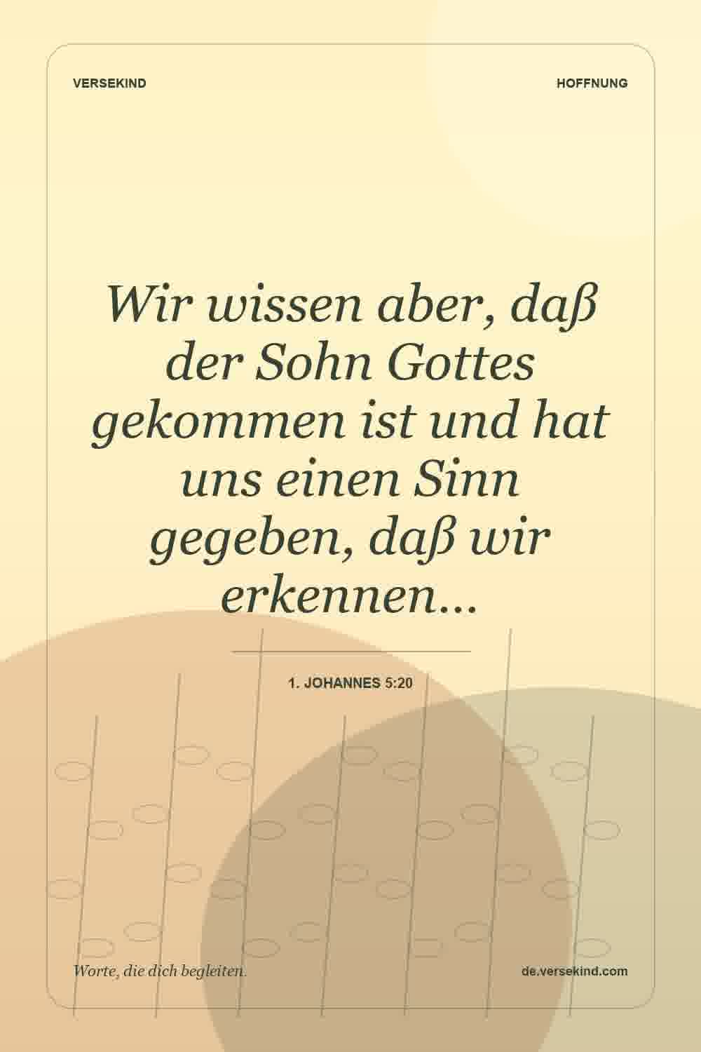 Wir wissen aber, daß der Sohn Gottes gekommen ist und hat uns einen Sinn gegeben, daß wir erkennen… — 1. Johannes 5:20