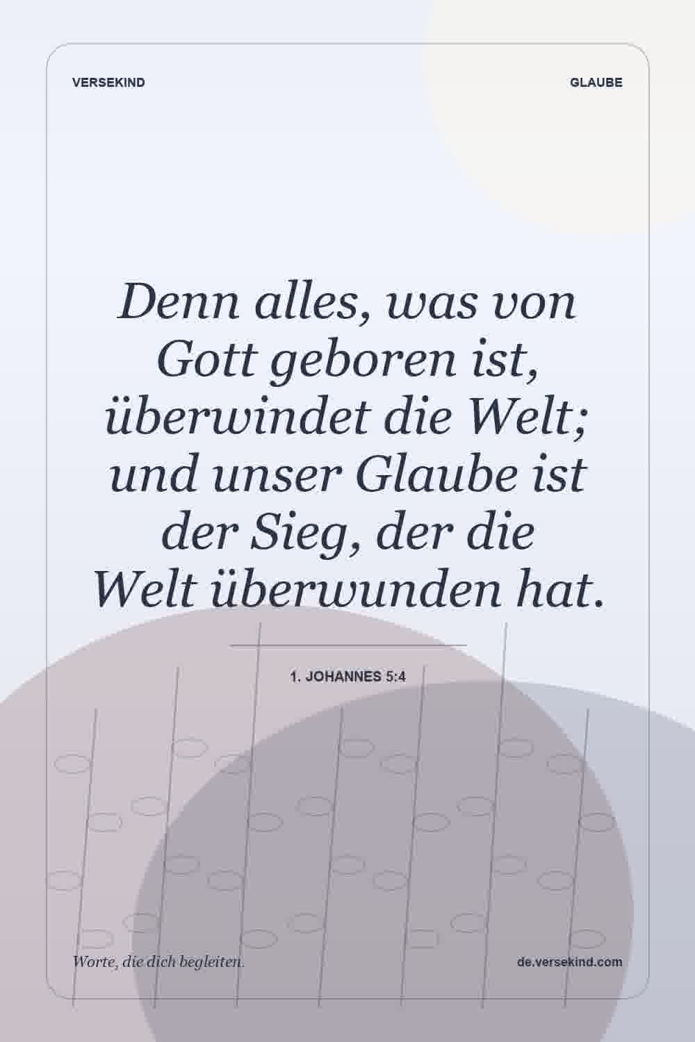 Denn alles, was von Gott geboren ist, überwindet die Welt; und unser Glaube ist der Sieg, der die Welt überwunden hat. — 1. Johannes 5:4