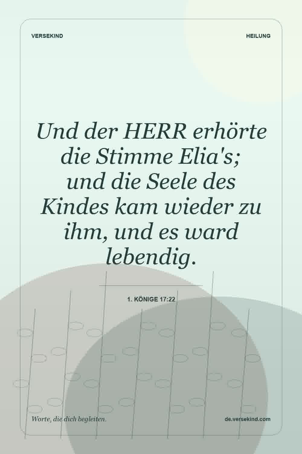 Und der HERR erhörte die Stimme Elia's; und die Seele des Kindes kam wieder zu ihm, und es ward lebendig. — 1. Könige 17:22