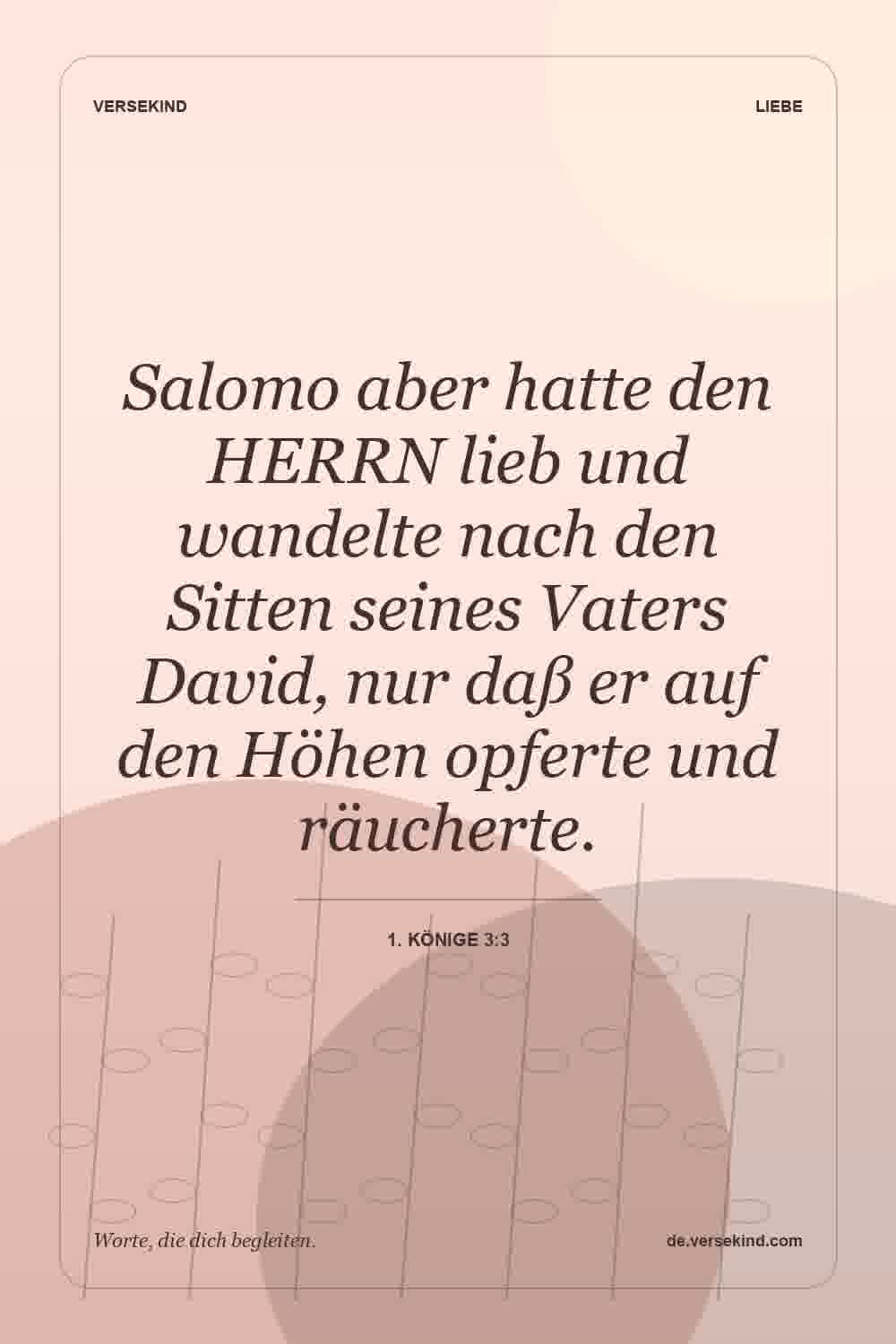 Salomo aber hatte den HERRN lieb und wandelte nach den Sitten seines Vaters David, nur daß er auf den Höhen opferte und räucherte. — 1. Könige 3:3