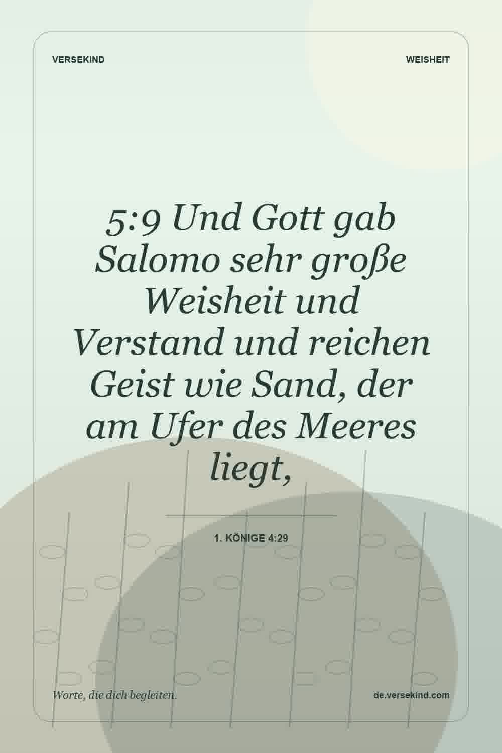 5:9 Und Gott gab Salomo sehr große Weisheit und Verstand und reichen Geist wie Sand, der am Ufer des Meeres liegt, — 1. Könige 4:29