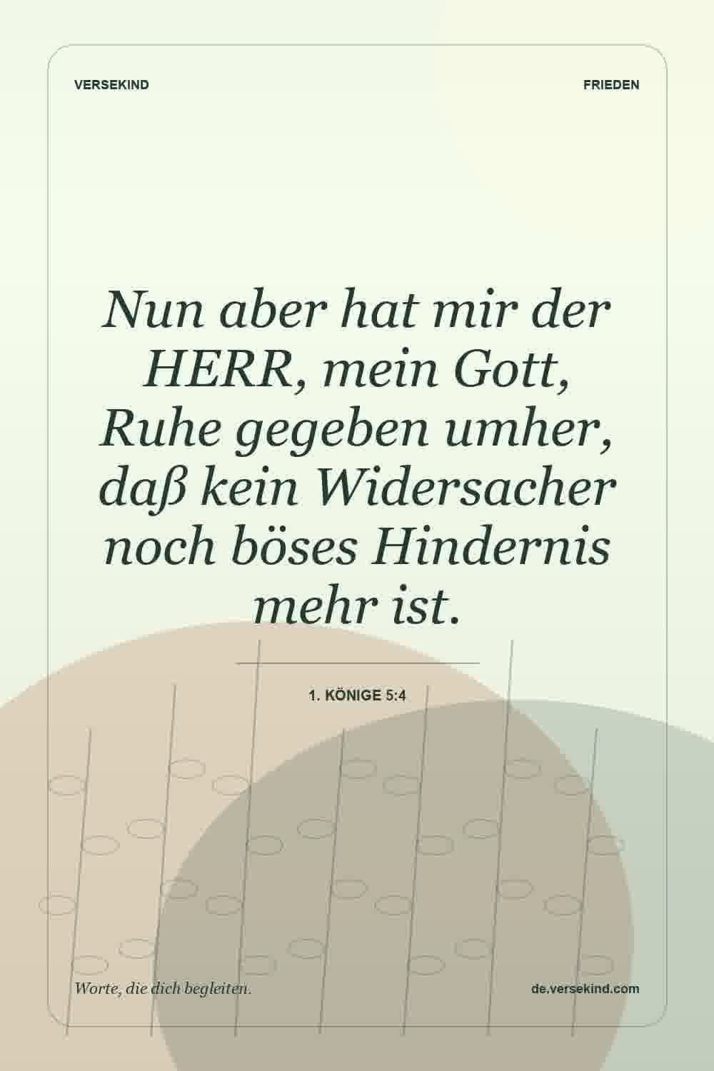 Nun aber hat mir der HERR, mein Gott, Ruhe gegeben umher, daß kein Widersacher noch böses Hindernis mehr ist. — 1. Könige 5:4