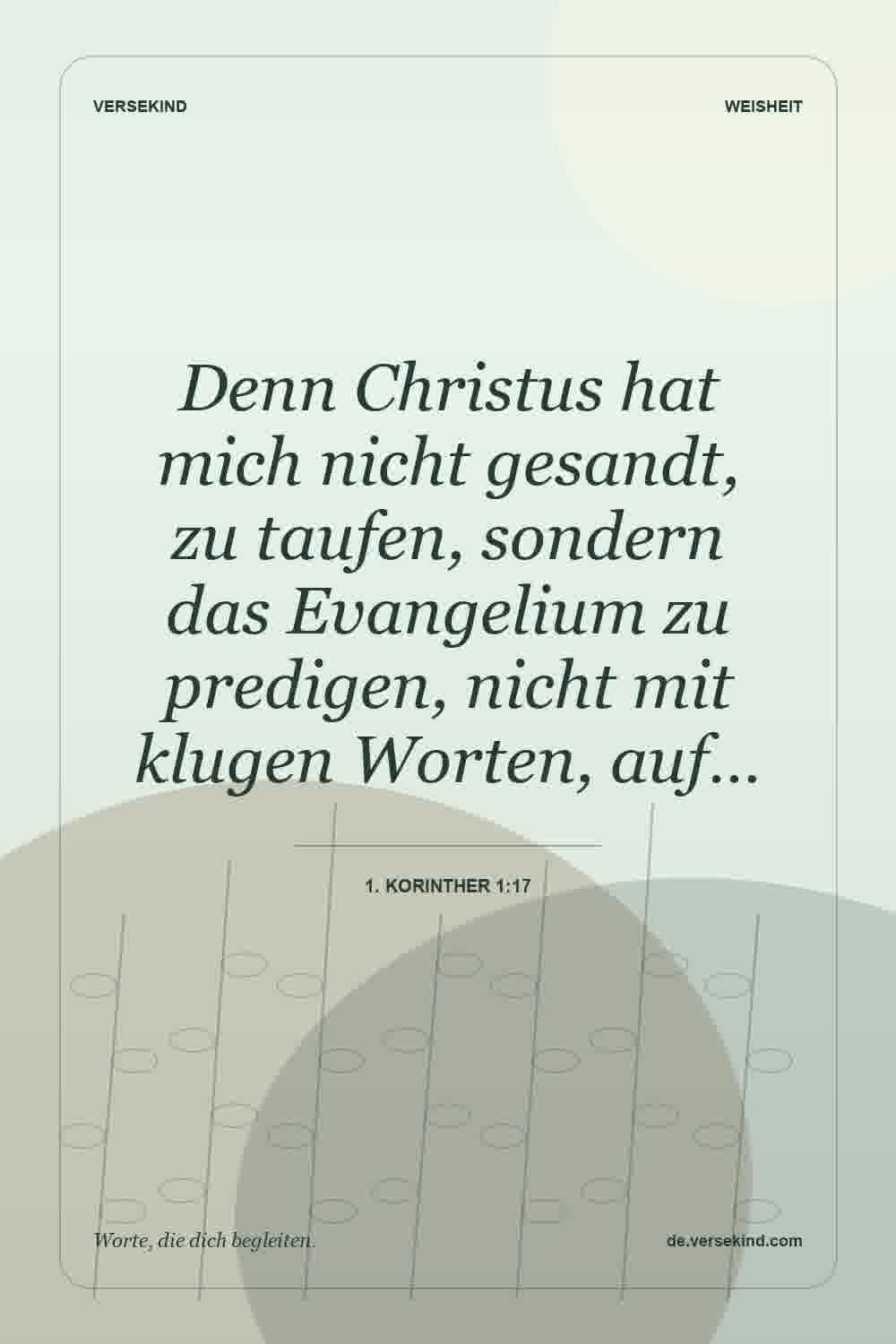 Denn Christus hat mich nicht gesandt, zu taufen, sondern das Evangelium zu predigen, nicht mit klugen Worten, auf… — 1. Korinther 1:17