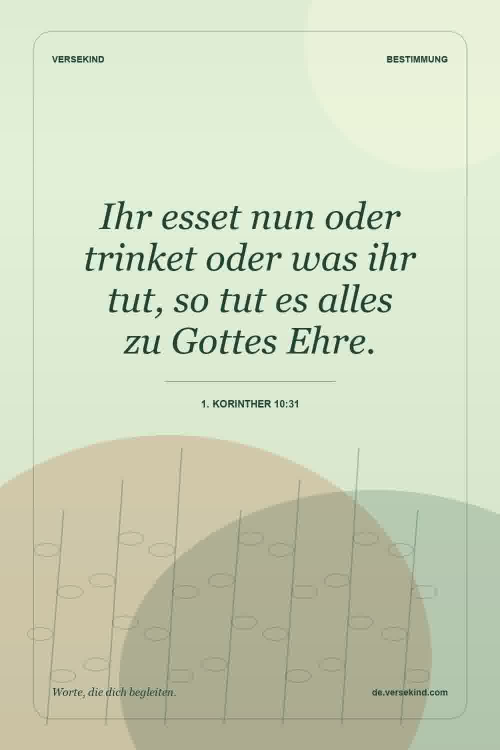 Ihr esset nun oder trinket oder was ihr tut, so tut es alles zu Gottes Ehre. — 1. Korinther 10:31
