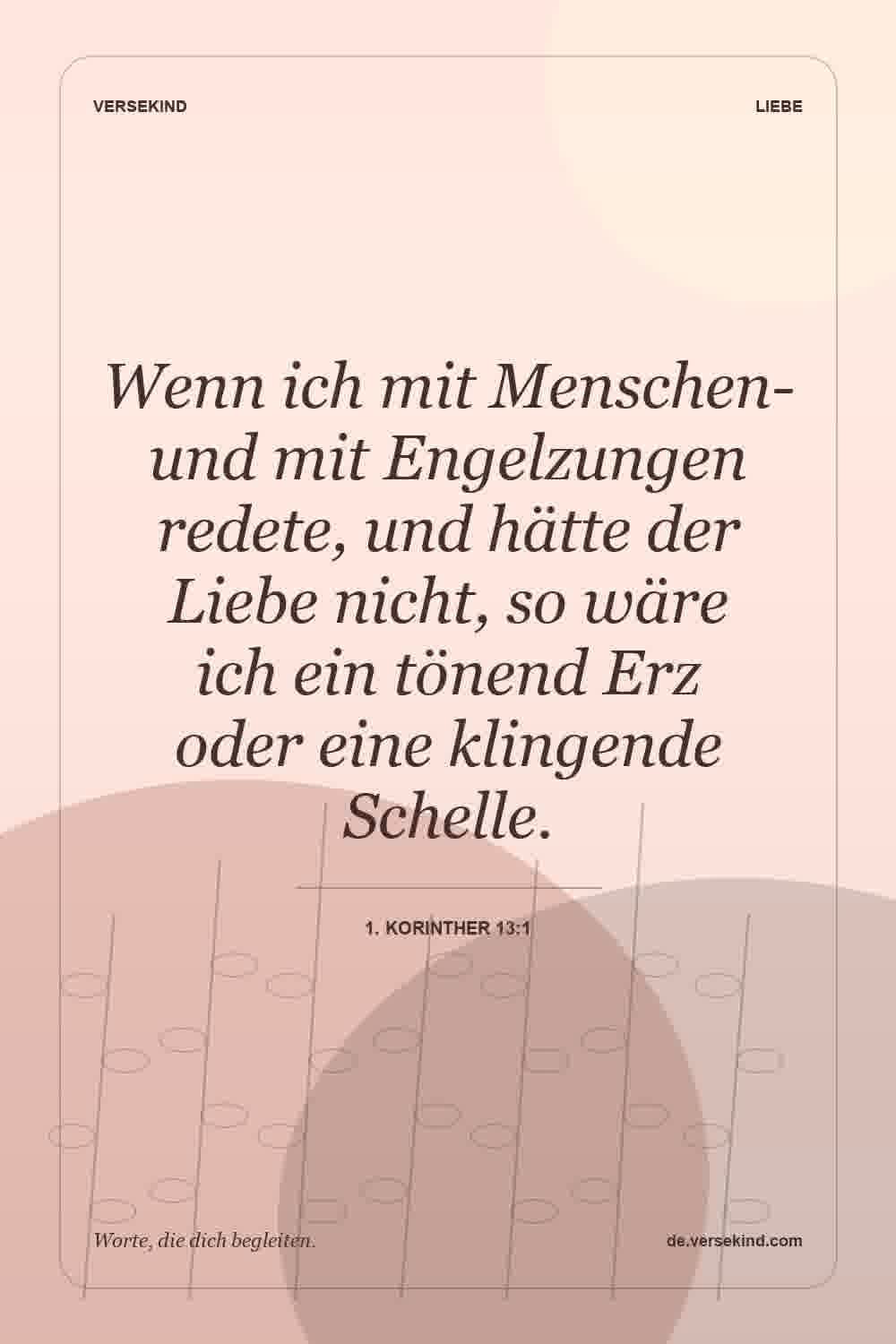 Wenn ich mit Menschen-und mit Engelzungen redete, und hätte der Liebe nicht, so wäre ich ein tönend Erz oder eine klingende Schelle. — 1. Korinther 13:1