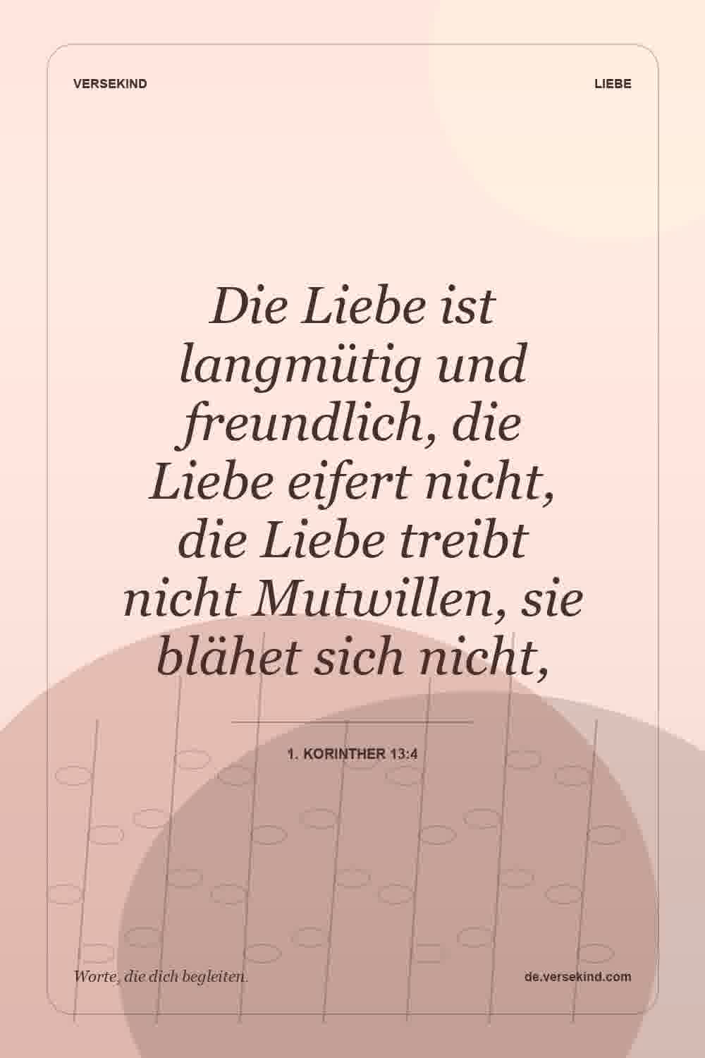 Die Liebe ist langmütig und freundlich, die Liebe eifert nicht, die Liebe treibt nicht Mutwillen, sie blähet sich nicht, — 1. Korinther 13:4