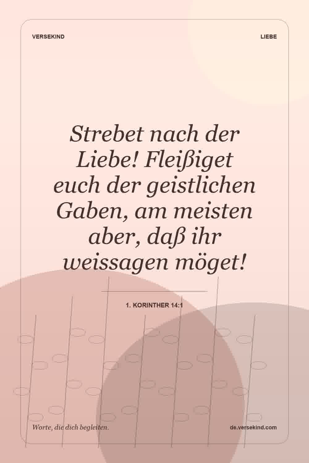 Strebet nach der Liebe! Fleißiget euch der geistlichen Gaben, am meisten aber, daß ihr weissagen möget! — 1. Korinther 14:1