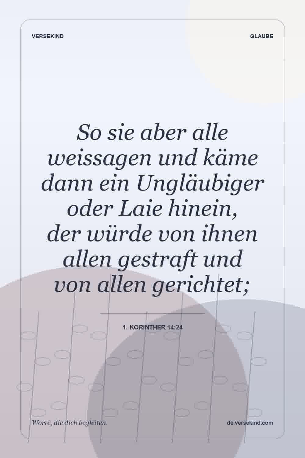 So sie aber alle weissagen und käme dann ein Ungläubiger oder Laie hinein, der würde von ihnen allen gestraft und von allen gerichtet; — 1. Korinther 14:24