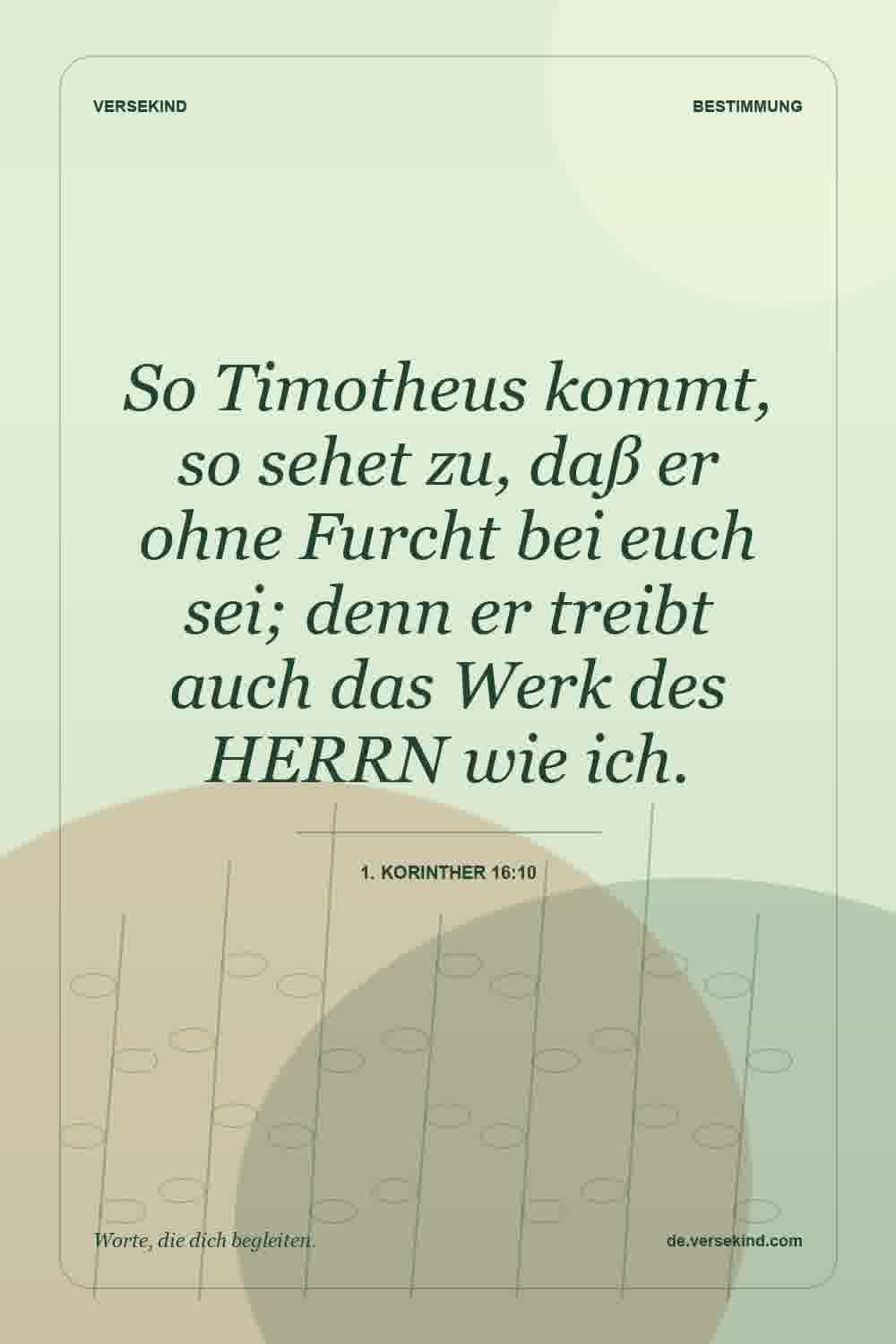 So Timotheus kommt, so sehet zu, daß er ohne Furcht bei euch sei; denn er treibt auch das Werk des HERRN wie ich. — 1. Korinther 16:10