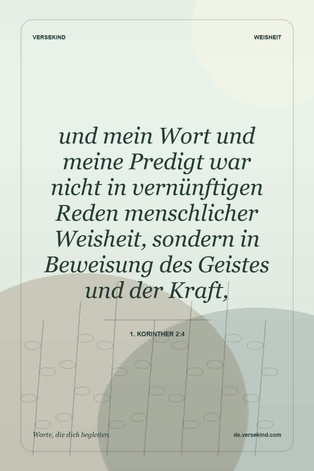 und mein Wort und meine Predigt war nicht in vernünftigen Reden menschlicher Weisheit, sondern in Beweisung des Geistes und der Kraft, — 1. Korinther 2:4