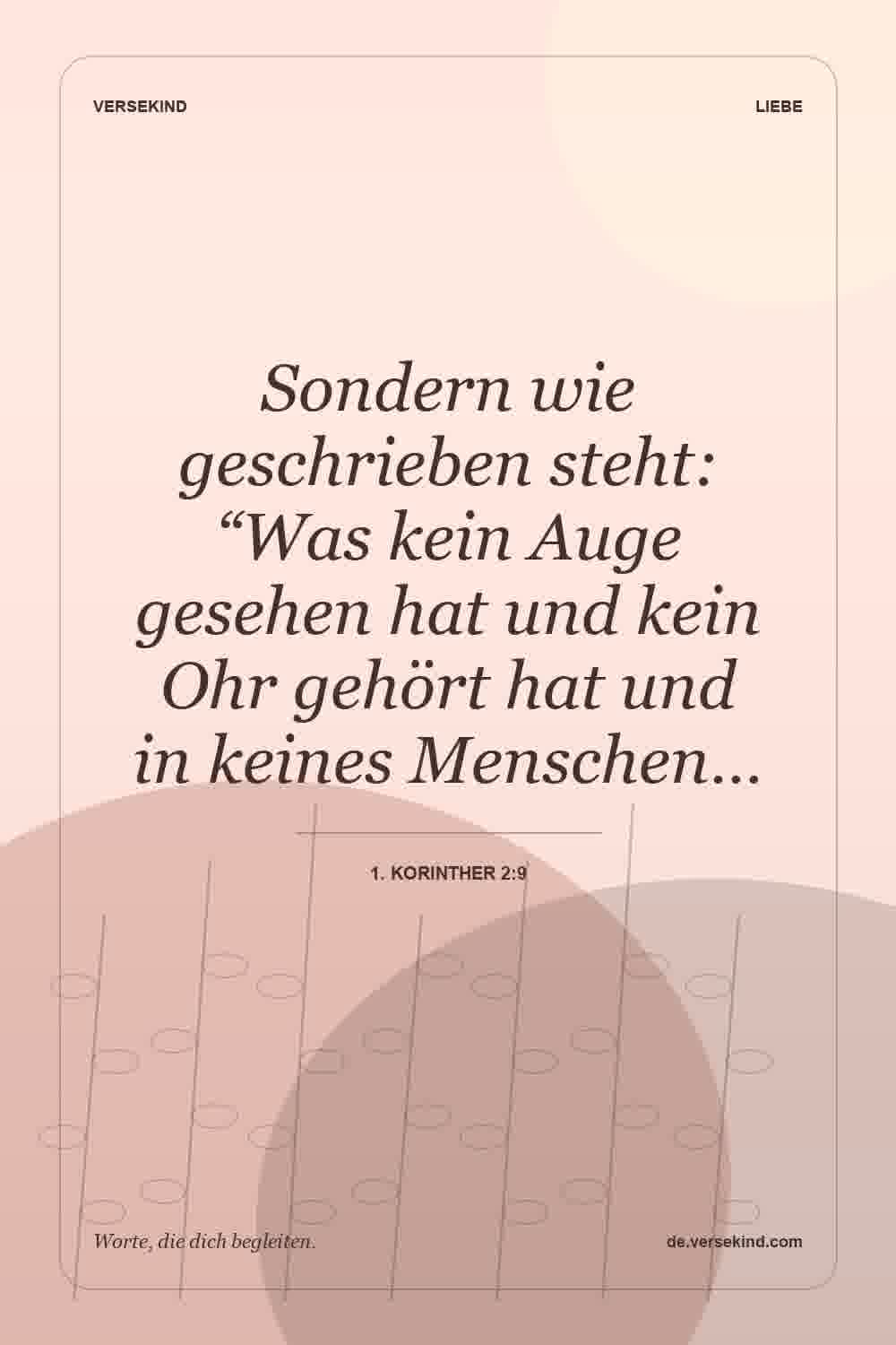 Sondern wie geschrieben steht: “Was kein Auge gesehen hat und kein Ohr gehört hat und in keines Menschen… — 1. Korinther 2:9