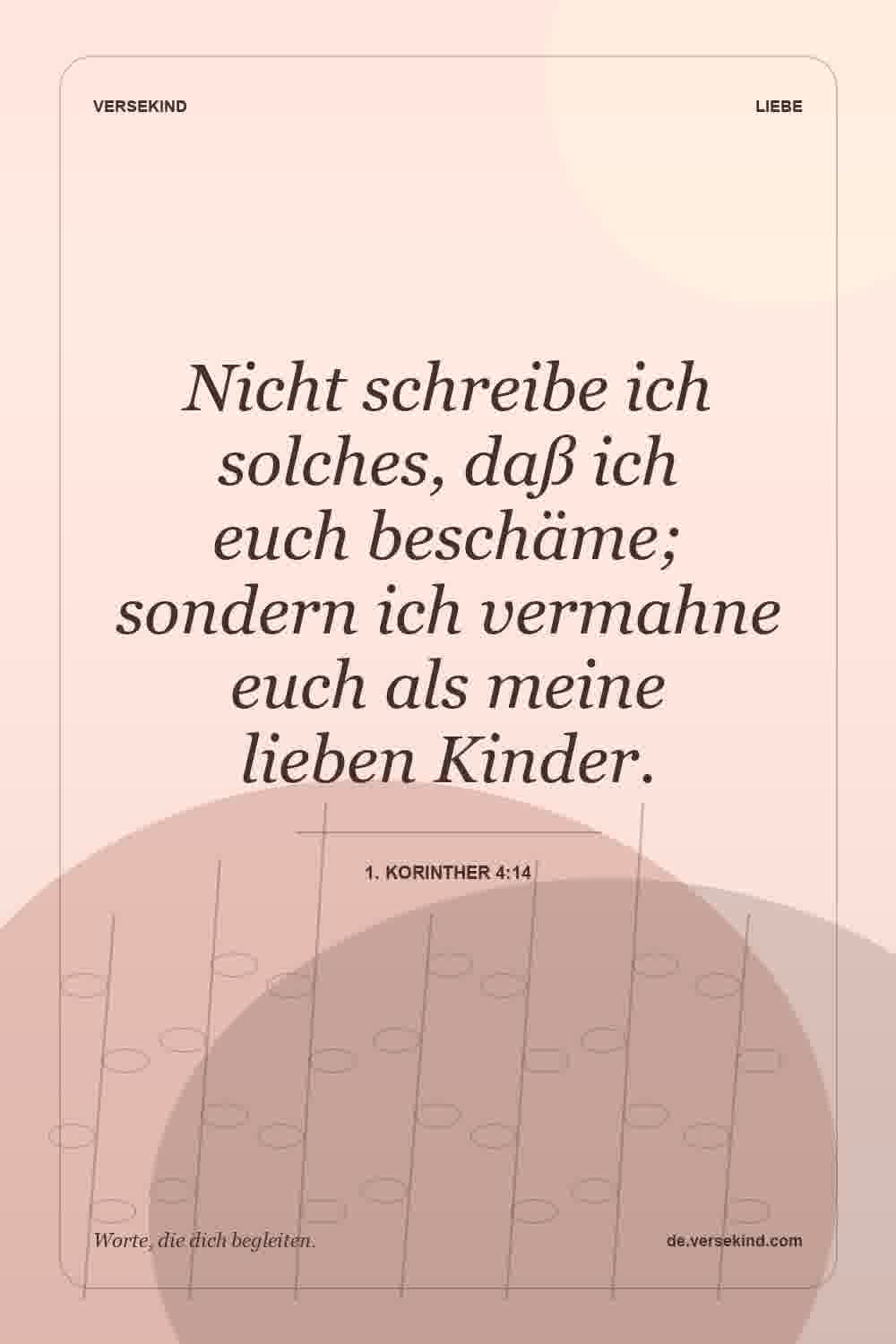Nicht schreibe ich solches, daß ich euch beschäme; sondern ich vermahne euch als meine lieben Kinder. — 1. Korinther 4:14