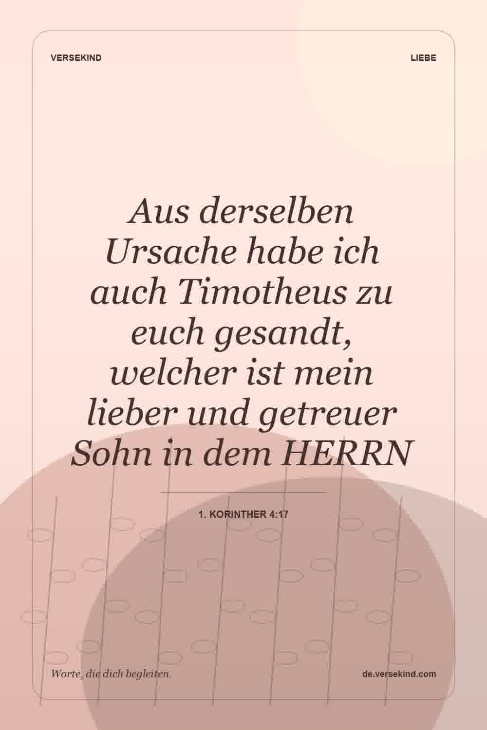 Aus derselben Ursache habe ich auch Timotheus zu euch gesandt, welcher ist mein lieber und getreuer Sohn in dem HERRN — 1. Korinther 4:17