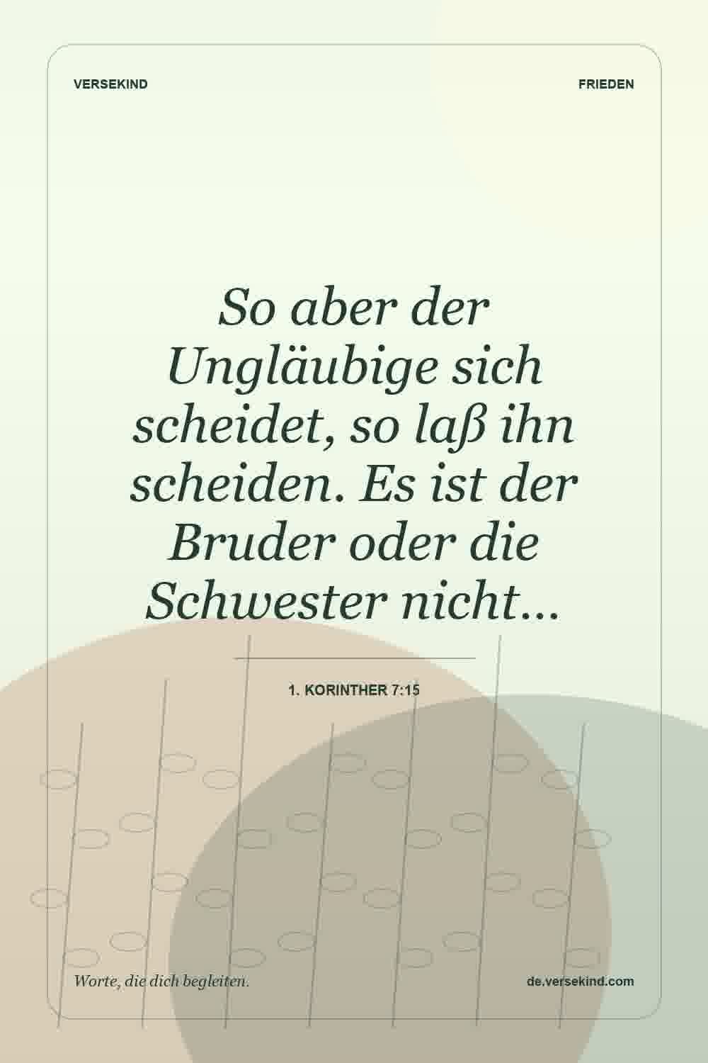 So aber der Ungläubige sich scheidet, so laß ihn scheiden. Es ist der Bruder oder die Schwester nicht… — 1. Korinther 7:15