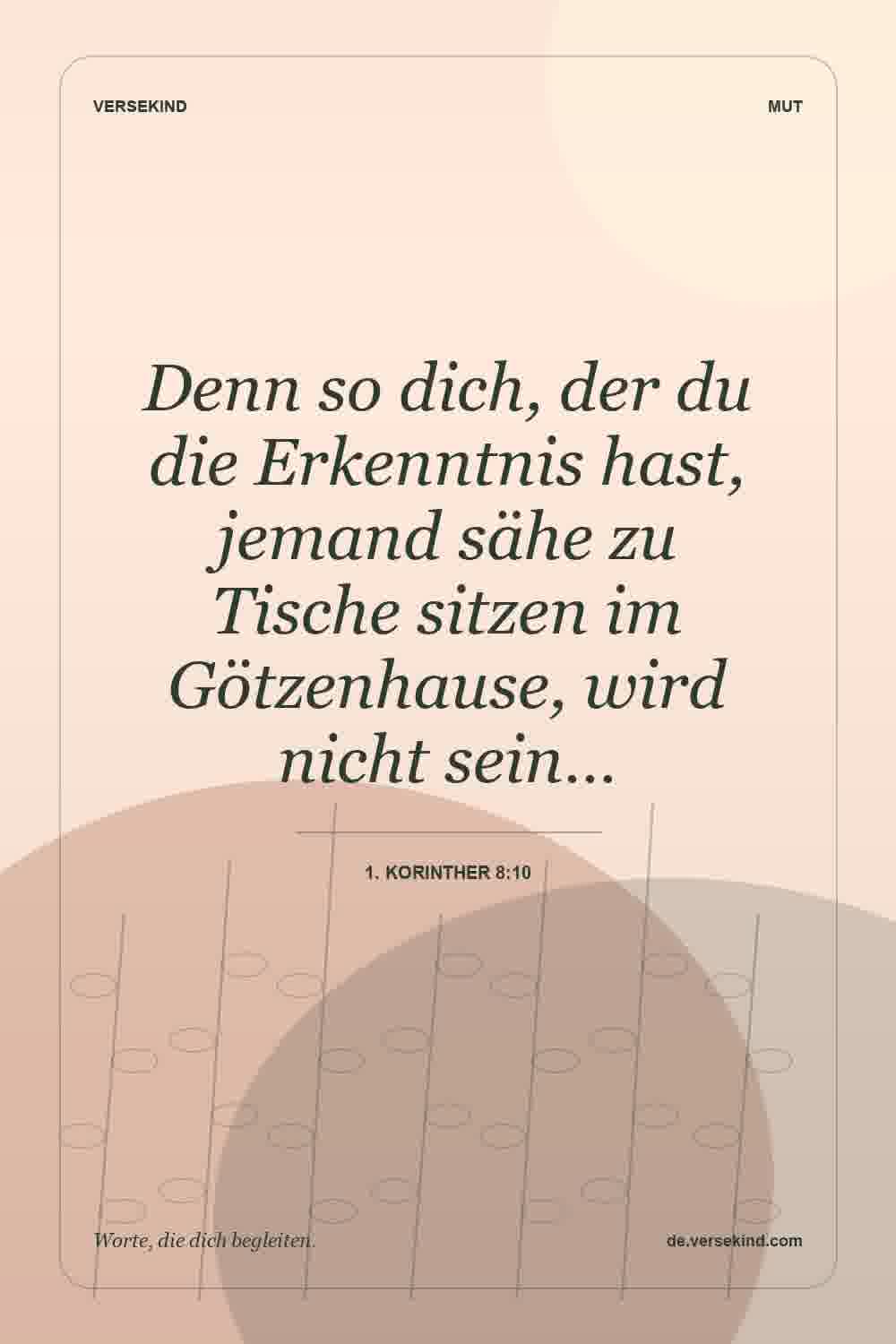 Denn so dich, der du die Erkenntnis hast, jemand sähe zu Tische sitzen im Götzenhause, wird nicht sein… — 1. Korinther 8:10