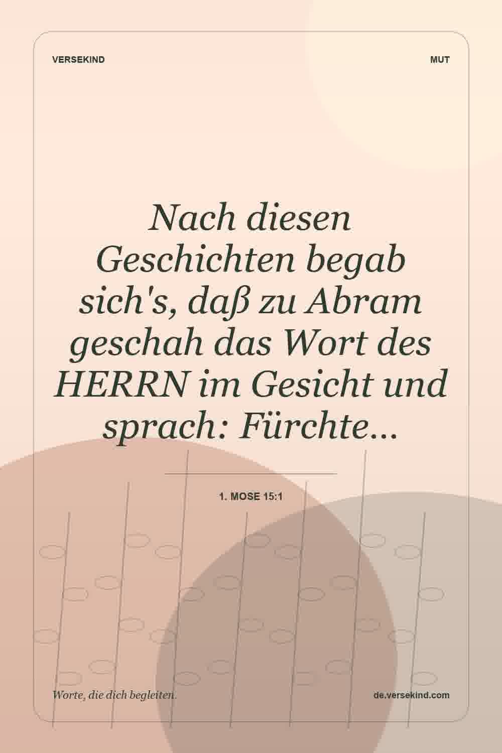 Nach diesen Geschichten begab sich's, daß zu Abram geschah das Wort des HERRN im Gesicht und sprach: Fürchte… — 1. Mose 15:1