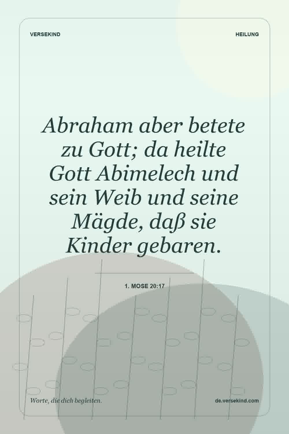 Abraham aber betete zu Gott; da heilte Gott Abimelech und sein Weib und seine Mägde, daß sie Kinder gebaren. — 1. Mose 20:17
