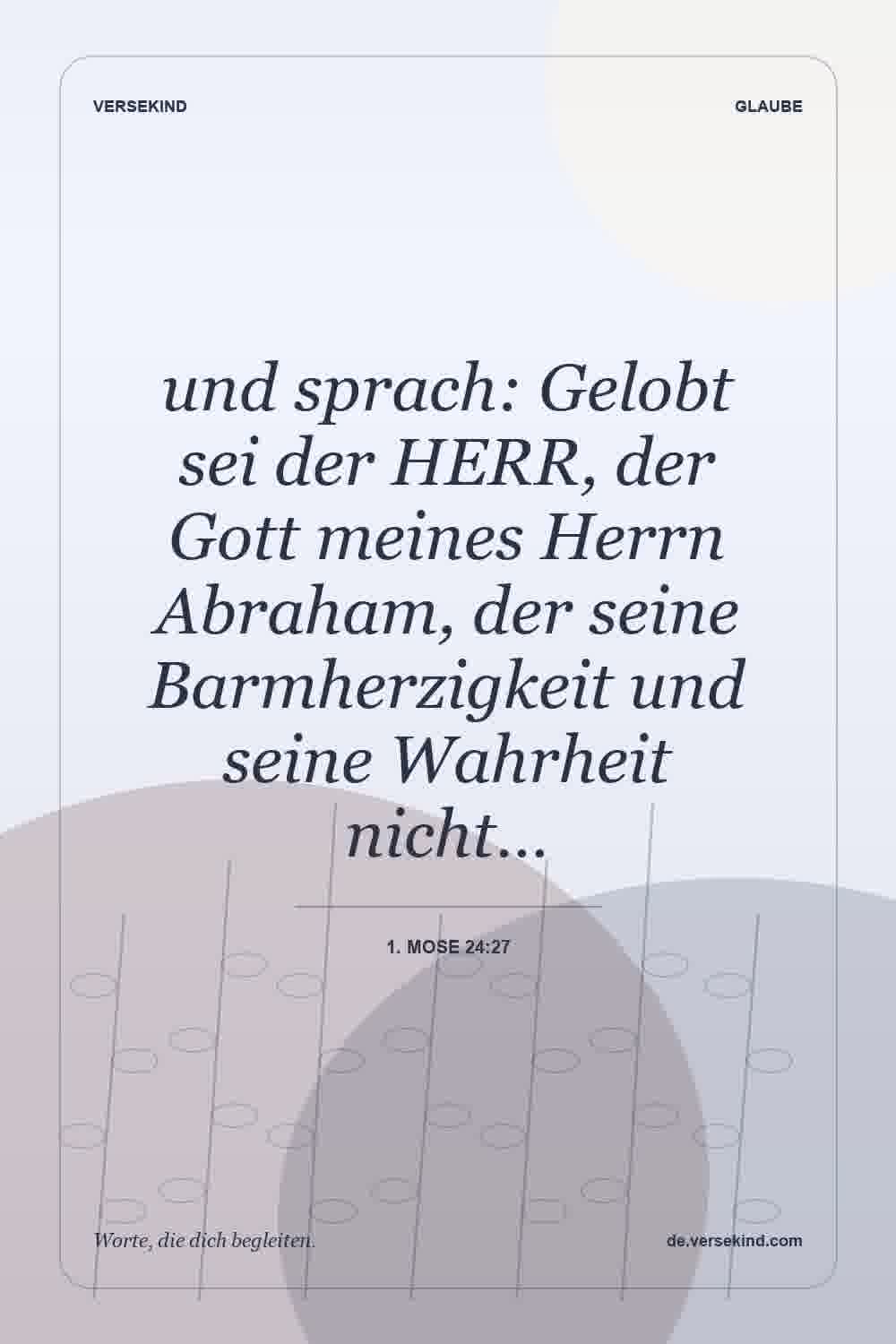 und sprach: Gelobt sei der HERR, der Gott meines Herrn Abraham, der seine Barmherzigkeit und seine Wahrheit nicht… — 1. Mose 24:27
