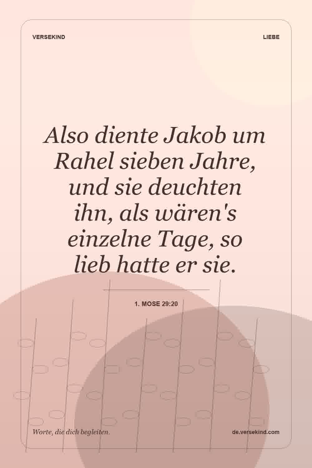 Also diente Jakob um Rahel sieben Jahre, und sie deuchten ihn, als wären's einzelne Tage, so lieb hatte er sie. — 1. Mose 29:20