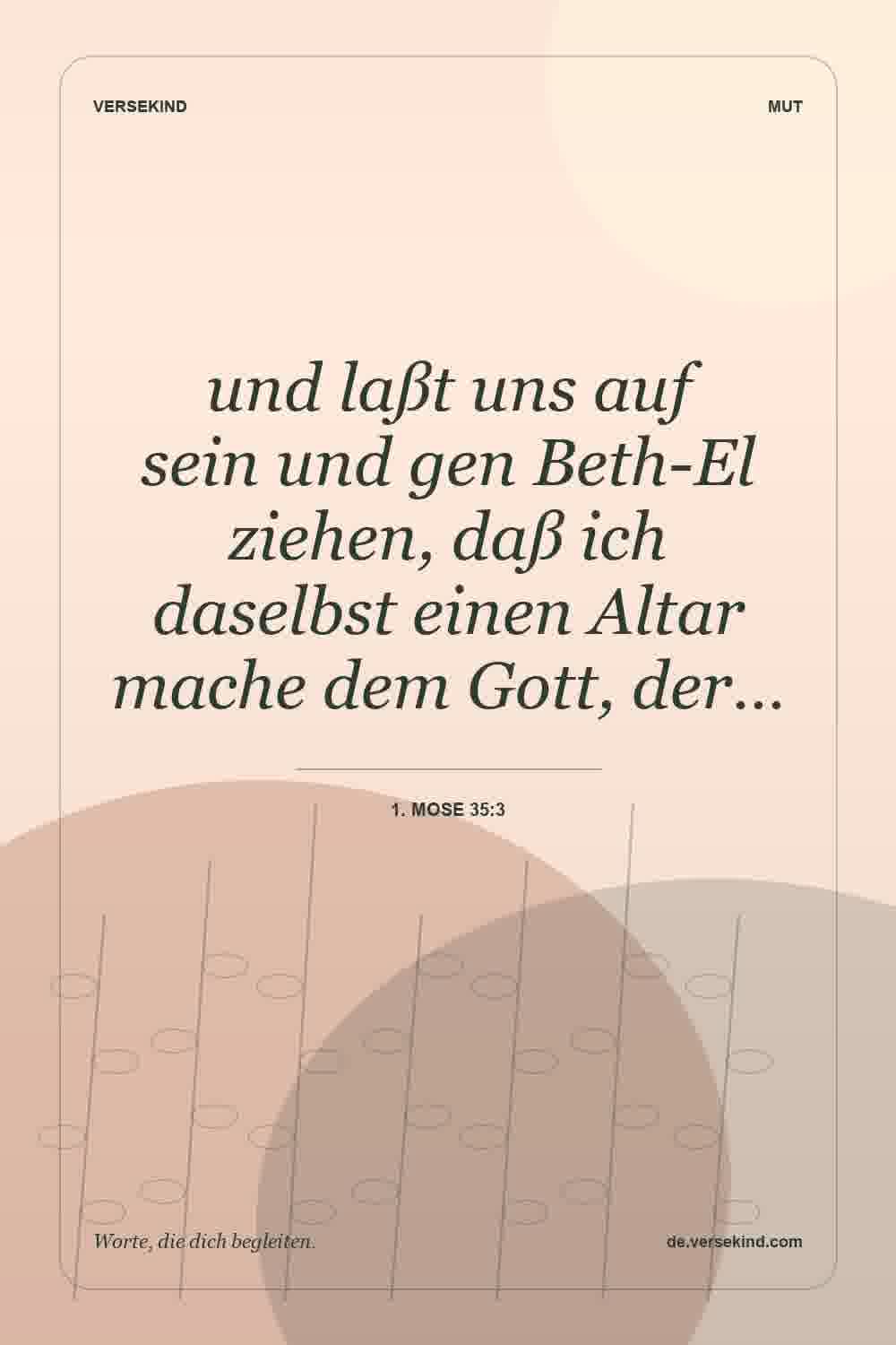 und laßt uns auf sein und gen Beth-El ziehen, daß ich daselbst einen Altar mache dem Gott, der… — 1. Mose 35:3