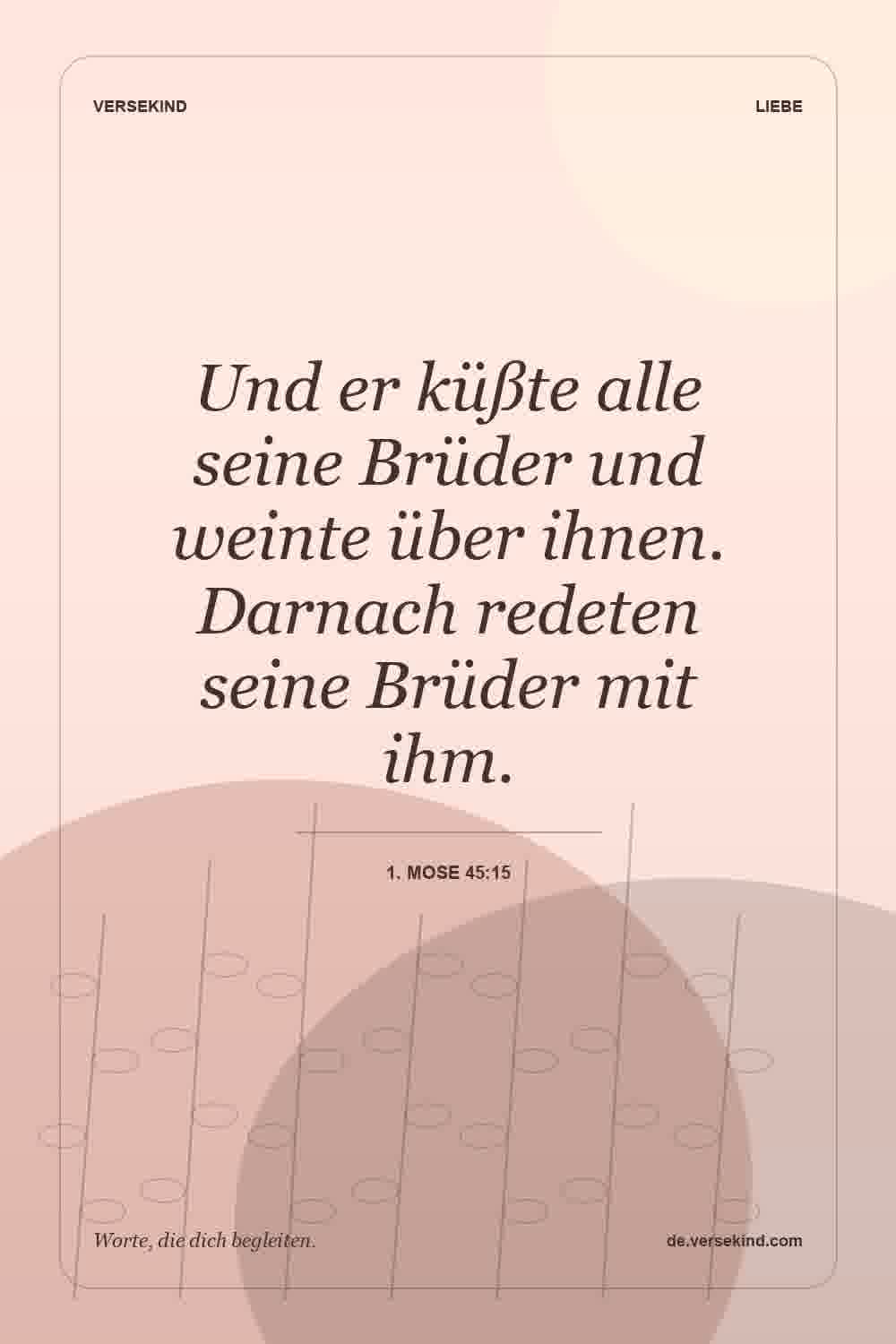 Und er küßte alle seine Brüder und weinte über ihnen. Darnach redeten seine Brüder mit ihm. — 1. Mose 45:15