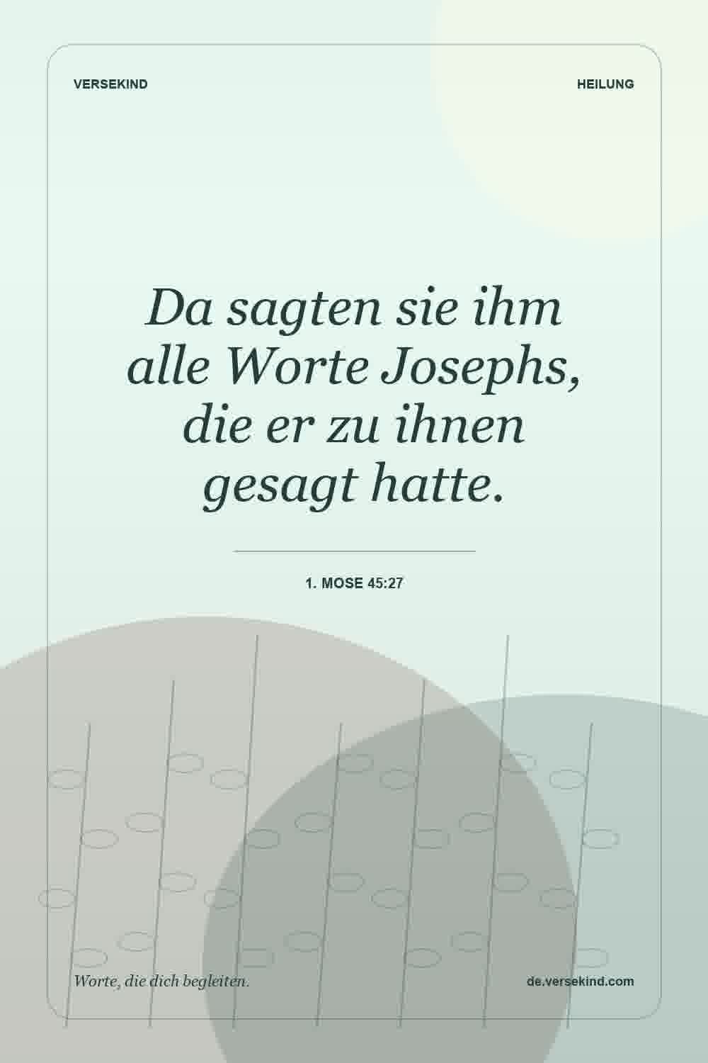 Da sagten sie ihm alle Worte Josephs, die er zu ihnen gesagt hatte. — 1. Mose 45:27