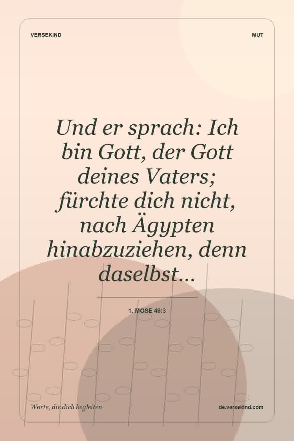 Und er sprach: Ich bin Gott, der Gott deines Vaters; fürchte dich nicht, nach Ägypten hinabzuziehen, denn daselbst… — 1. Mose 46:3