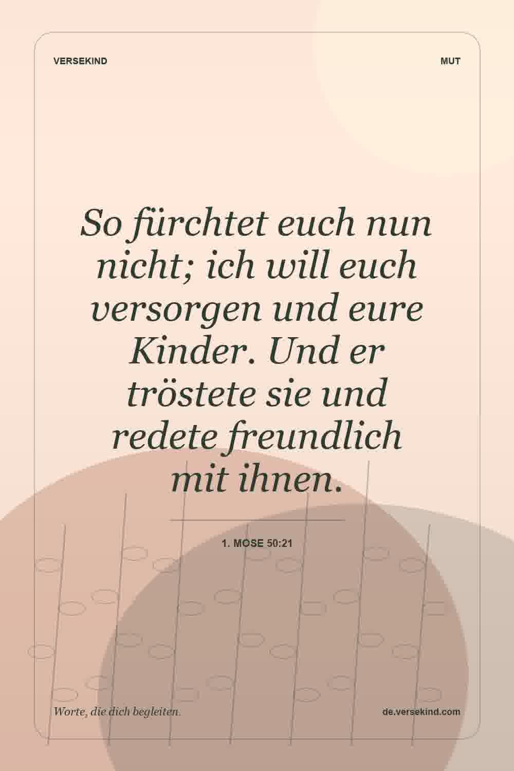 So fürchtet euch nun nicht; ich will euch versorgen und eure Kinder. Und er tröstete sie und redete freundlich mit ihnen. — 1. Mose 50:21