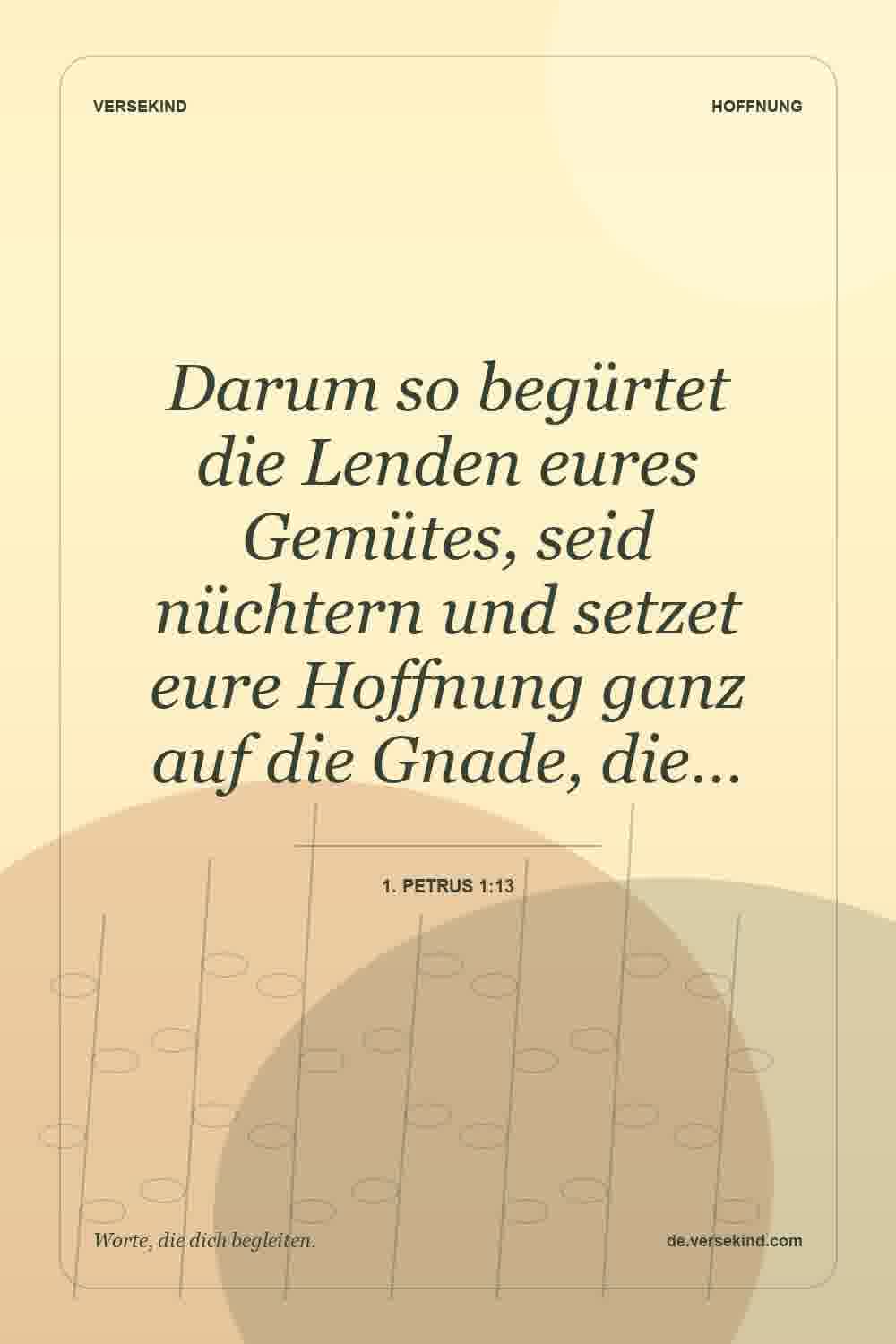 Darum so begürtet die Lenden eures Gemütes, seid nüchtern und setzet eure Hoffnung ganz auf die Gnade, die… — 1. Petrus 1:13