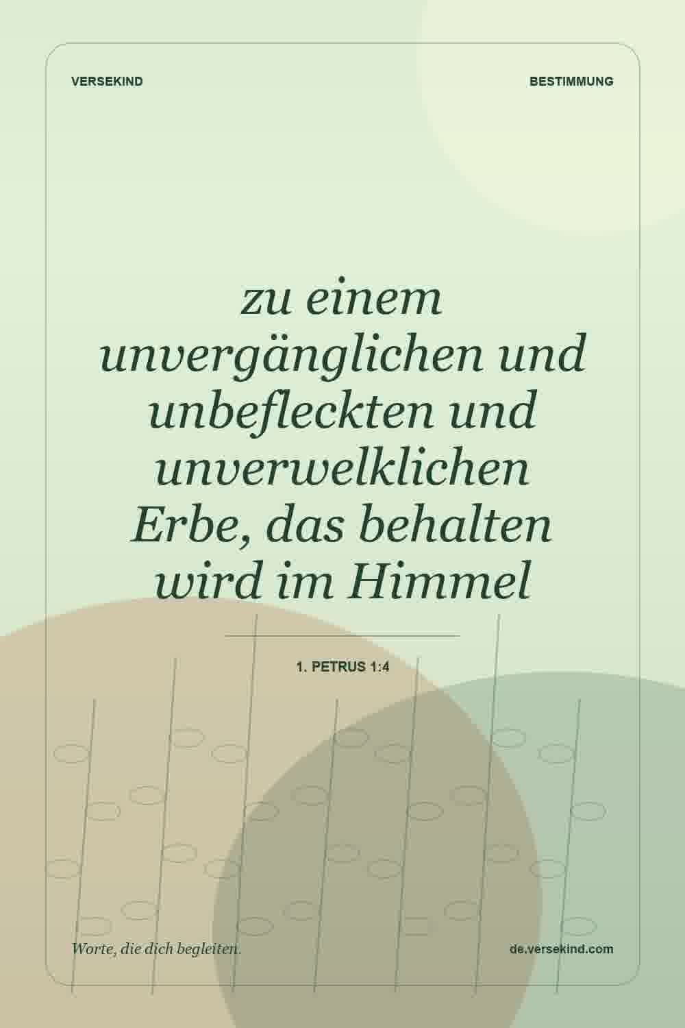 zu einem unvergänglichen und unbefleckten und unverwelklichen Erbe, das behalten wird im Himmel — 1. Petrus 1:4