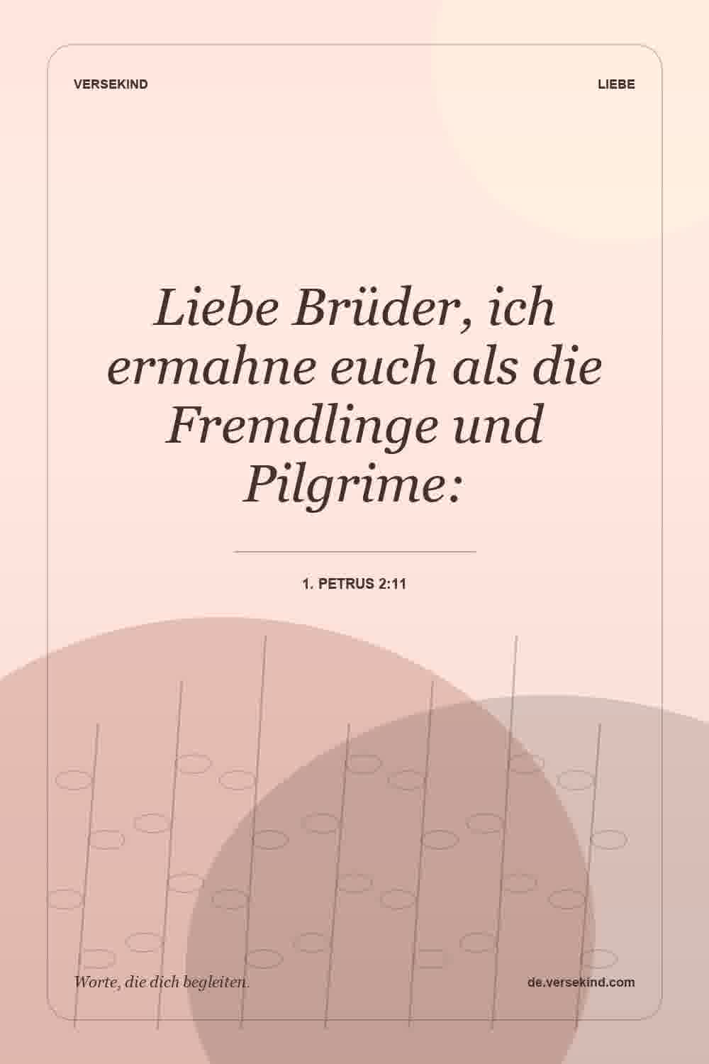Liebe Brüder, ich ermahne euch als die Fremdlinge und Pilgrime: — 1. Petrus 2:11