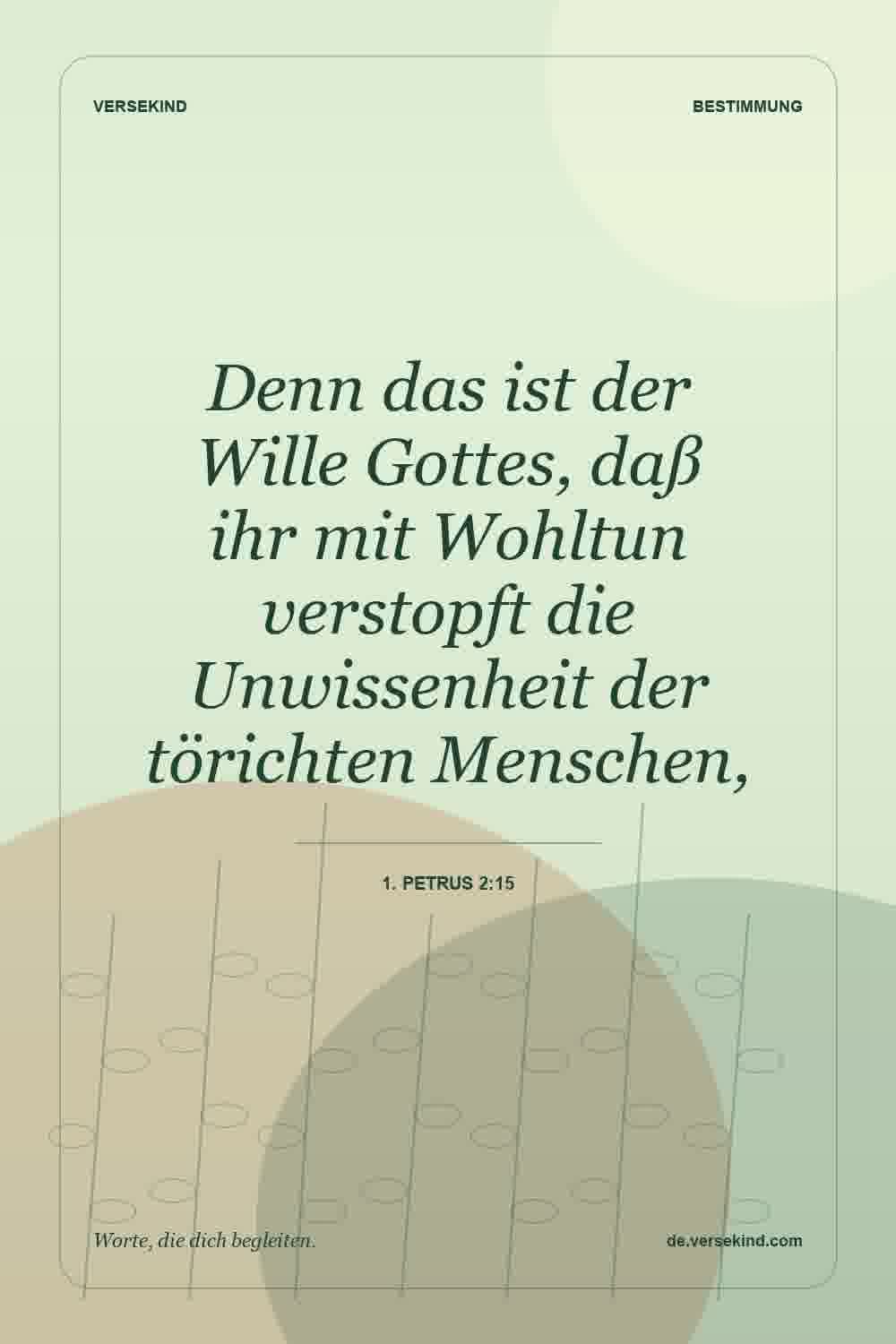 Denn das ist der Wille Gottes, daß ihr mit Wohltun verstopft die Unwissenheit der törichten Menschen, — 1. Petrus 2:15