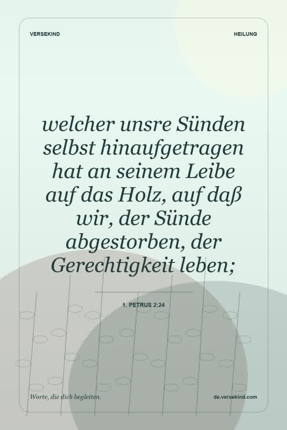 welcher unsre Sünden selbst hinaufgetragen hat an seinem Leibe auf das Holz, auf daß wir, der Sünde abgestorben, der Gerechtigkeit leben; — 1. Petrus 2:24