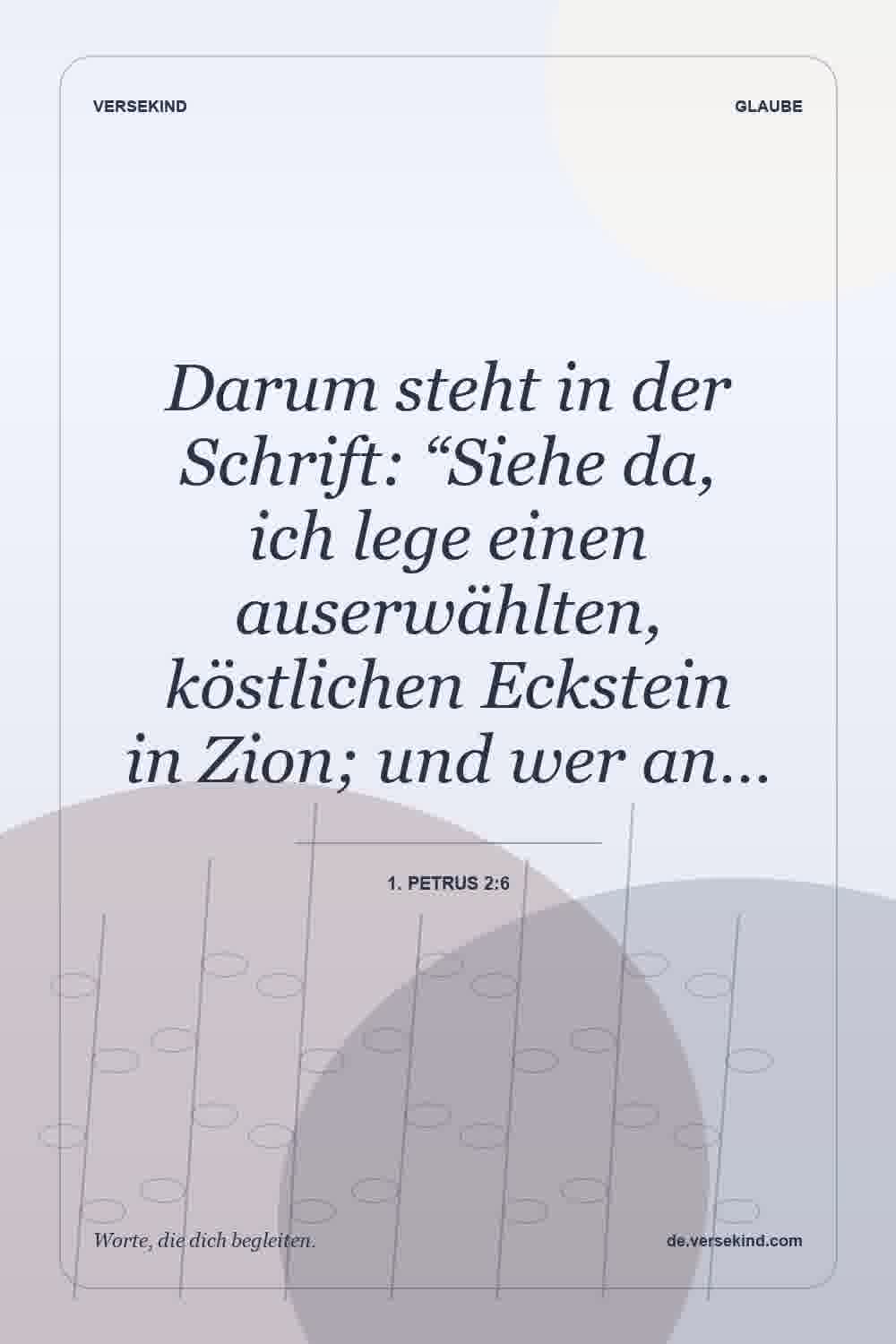 Darum steht in der Schrift: “Siehe da, ich lege einen auserwählten, köstlichen Eckstein in Zion; und wer an… — 1. Petrus 2:6