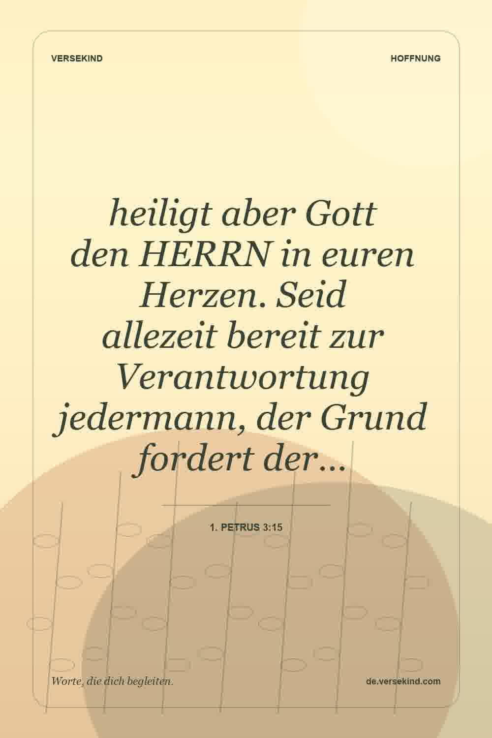 heiligt aber Gott den HERRN in euren Herzen. Seid allezeit bereit zur Verantwortung jedermann, der Grund fordert der… — 1. Petrus 3:15