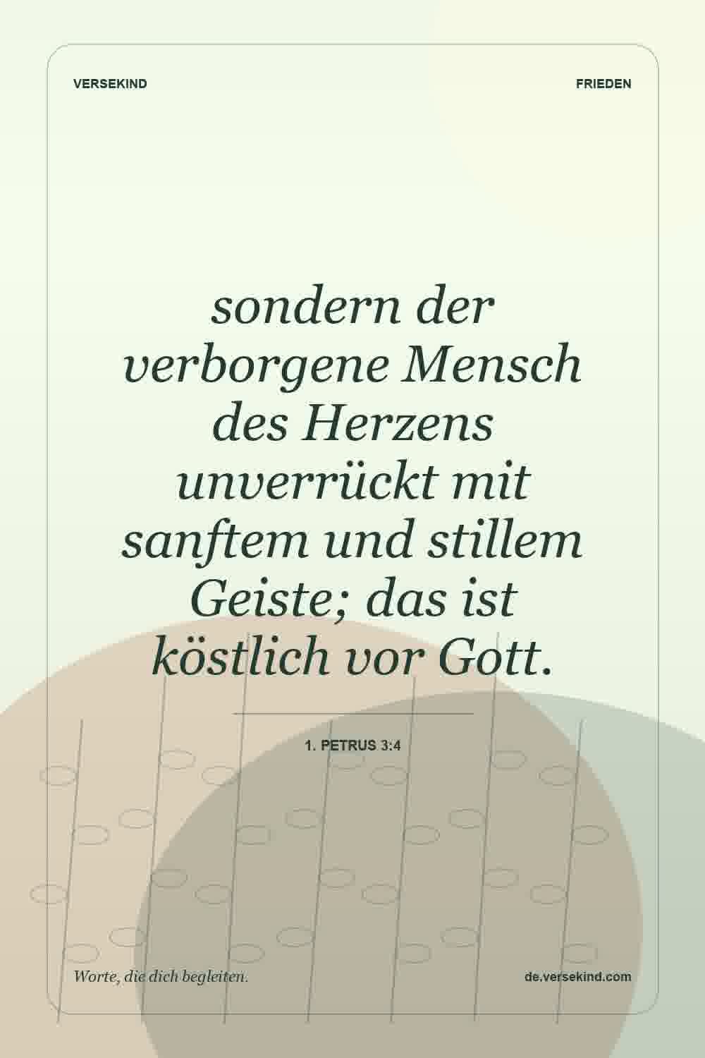 sondern der verborgene Mensch des Herzens unverrückt mit sanftem und stillem Geiste; das ist köstlich vor Gott. — 1. Petrus 3:4