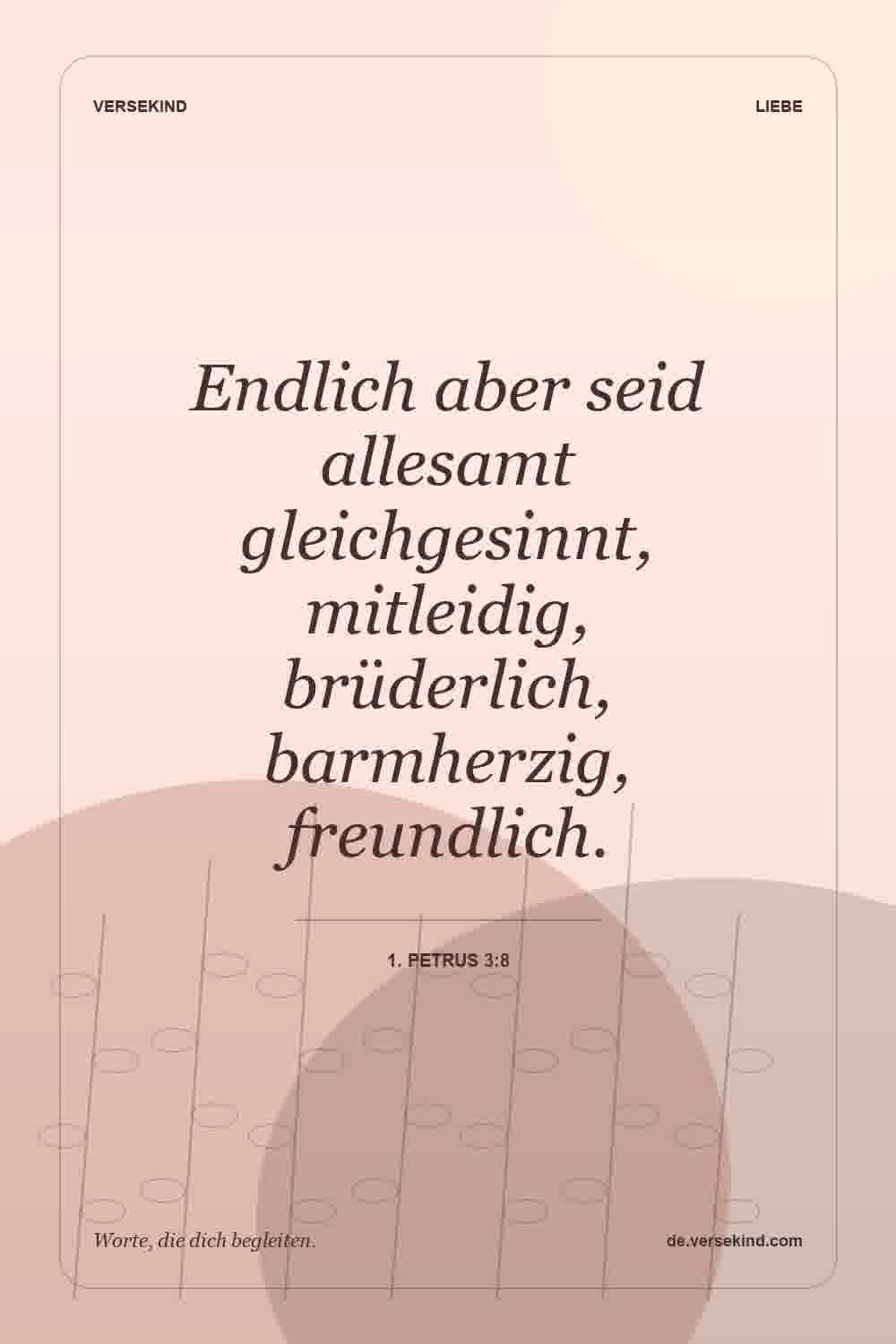 Endlich aber seid allesamt gleichgesinnt, mitleidig, brüderlich, barmherzig, freundlich. — 1. Petrus 3:8