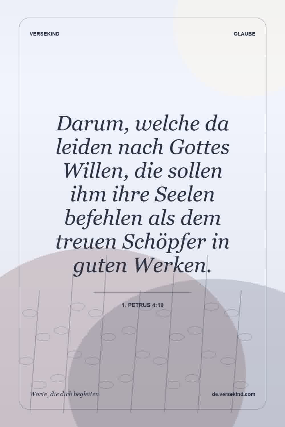 Darum, welche da leiden nach Gottes Willen, die sollen ihm ihre Seelen befehlen als dem treuen Schöpfer in guten Werken. — 1. Petrus 4:19