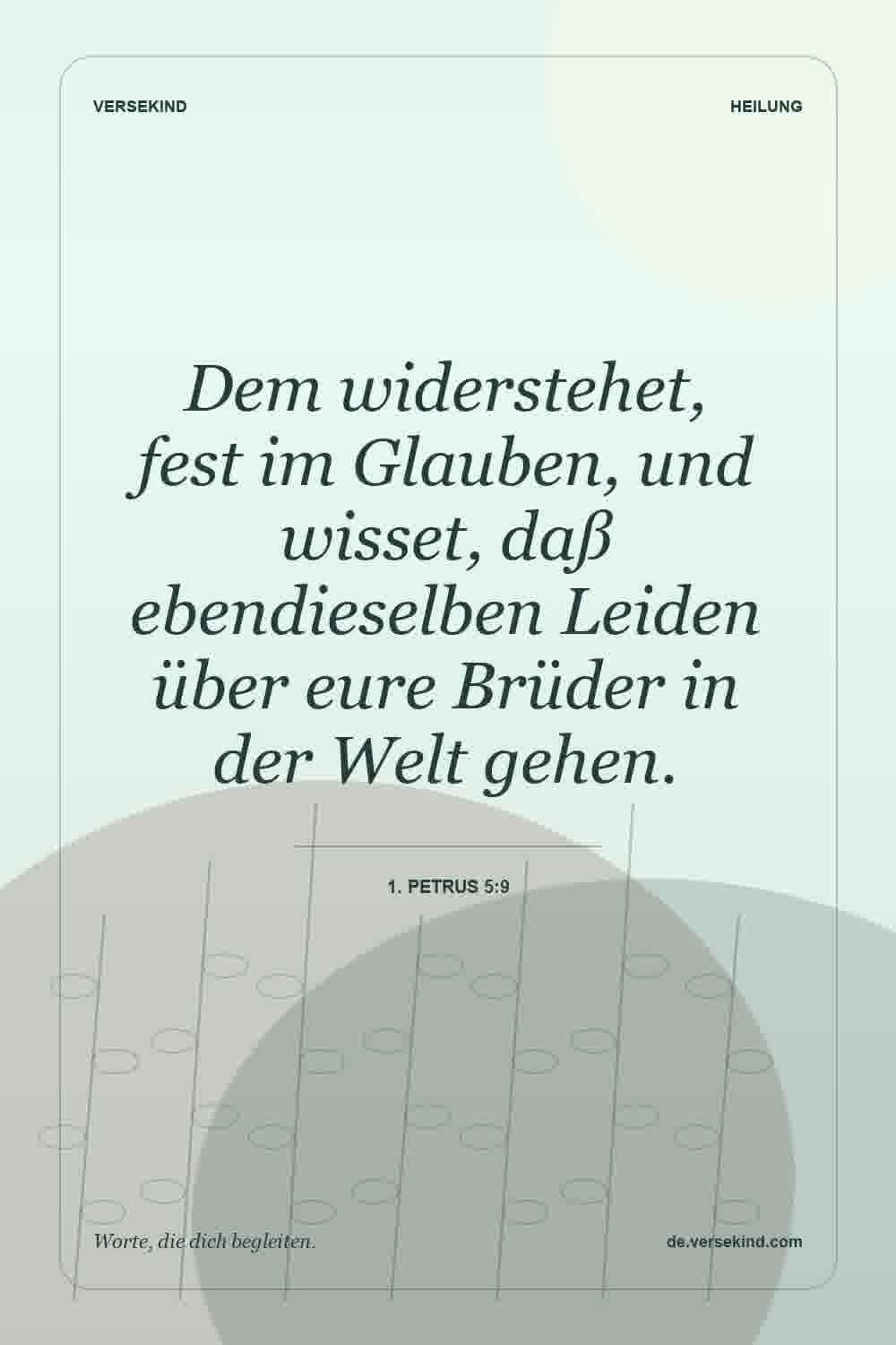 Dem widerstehet, fest im Glauben, und wisset, daß ebendieselben Leiden über eure Brüder in der Welt gehen. — 1. Petrus 5:9