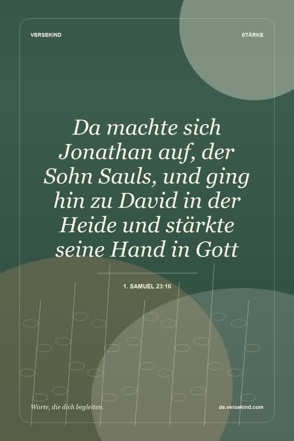 Da machte sich Jonathan auf, der Sohn Sauls, und ging hin zu David in der Heide und stärkte seine Hand in Gott — 1. Samuel 23:16